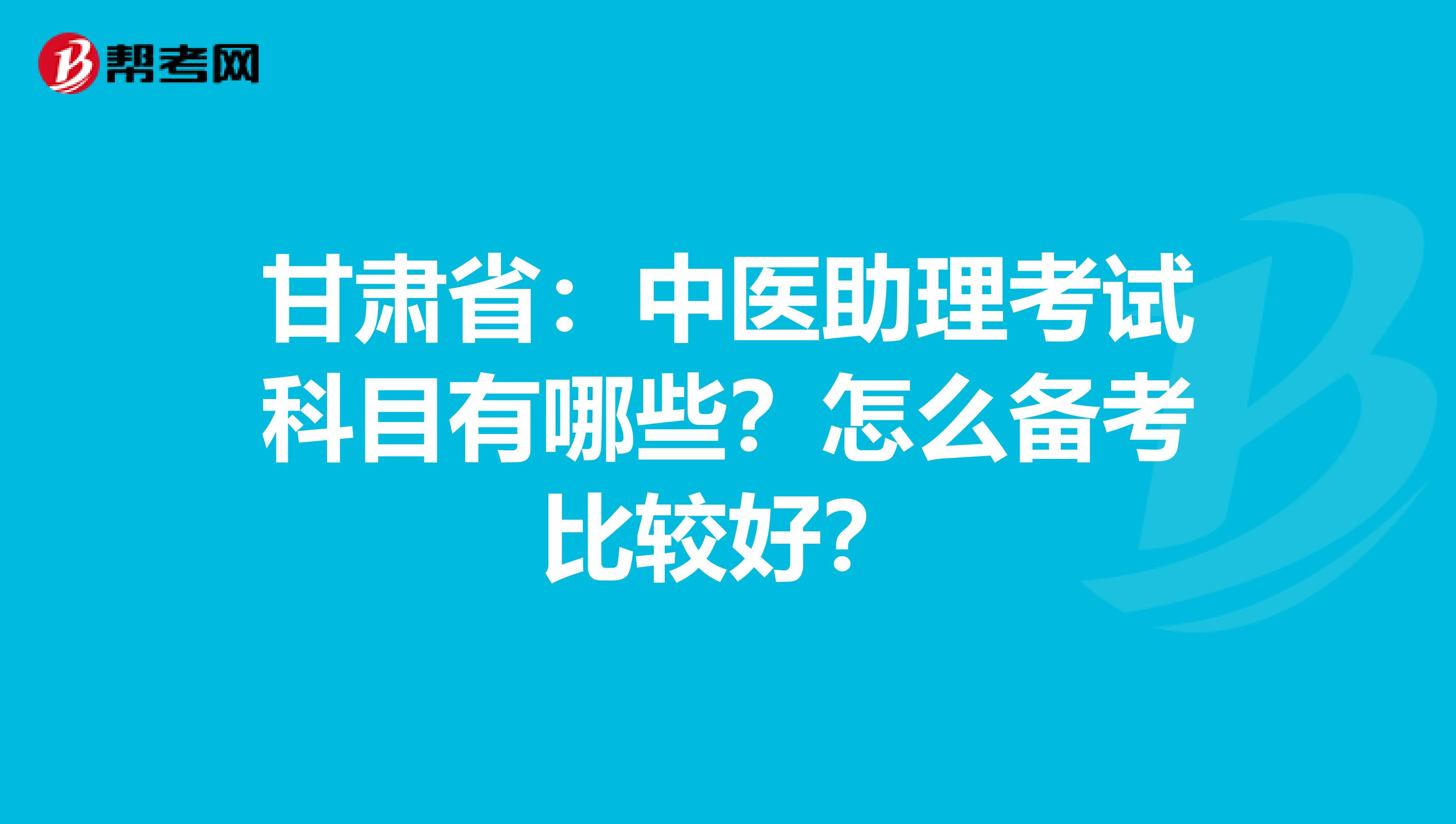 甘肃省：中医助理考试科目有哪些？怎么备考比较好？