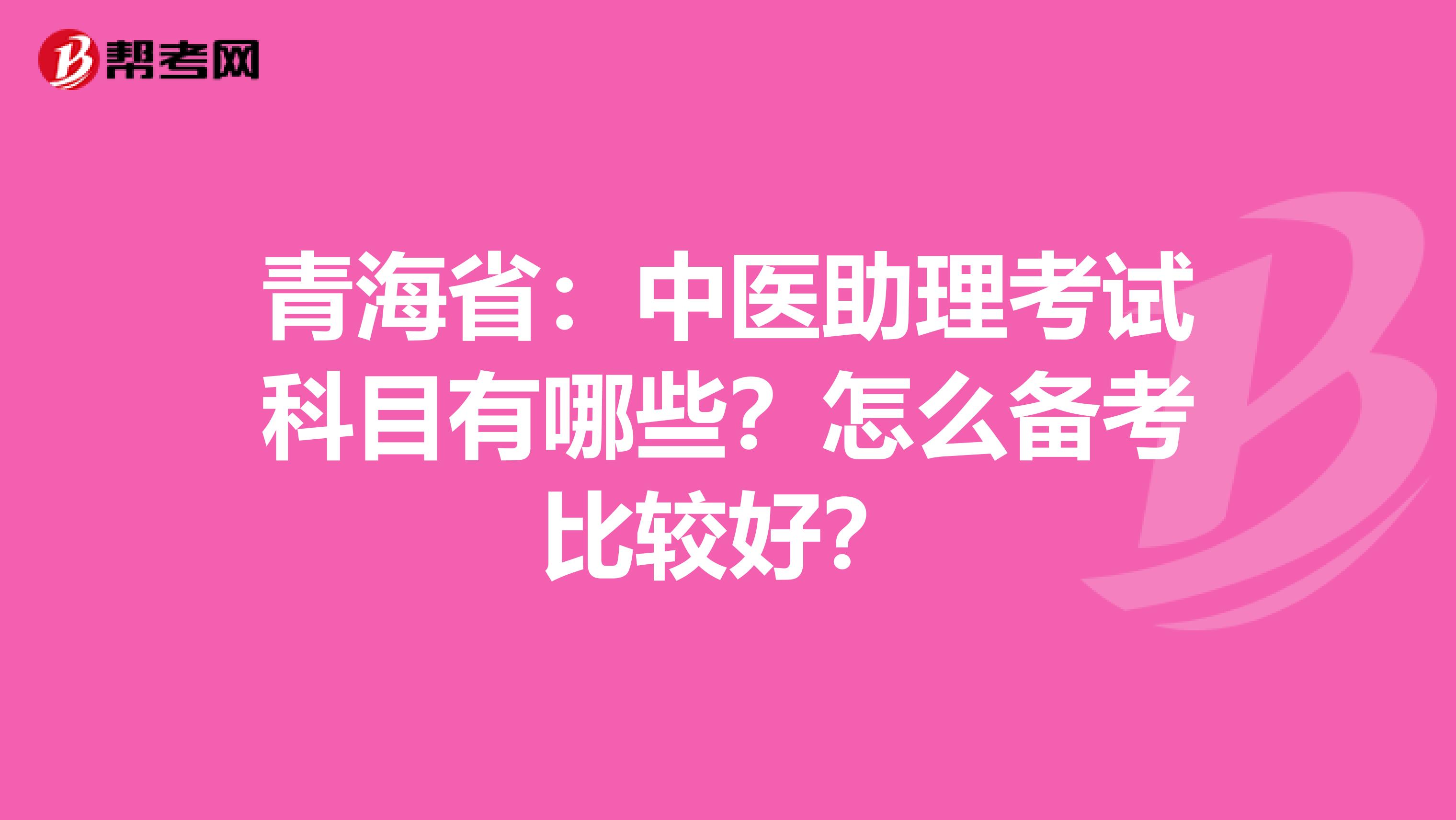 青海省：中医助理考试科目有哪些？怎么备考比较好？