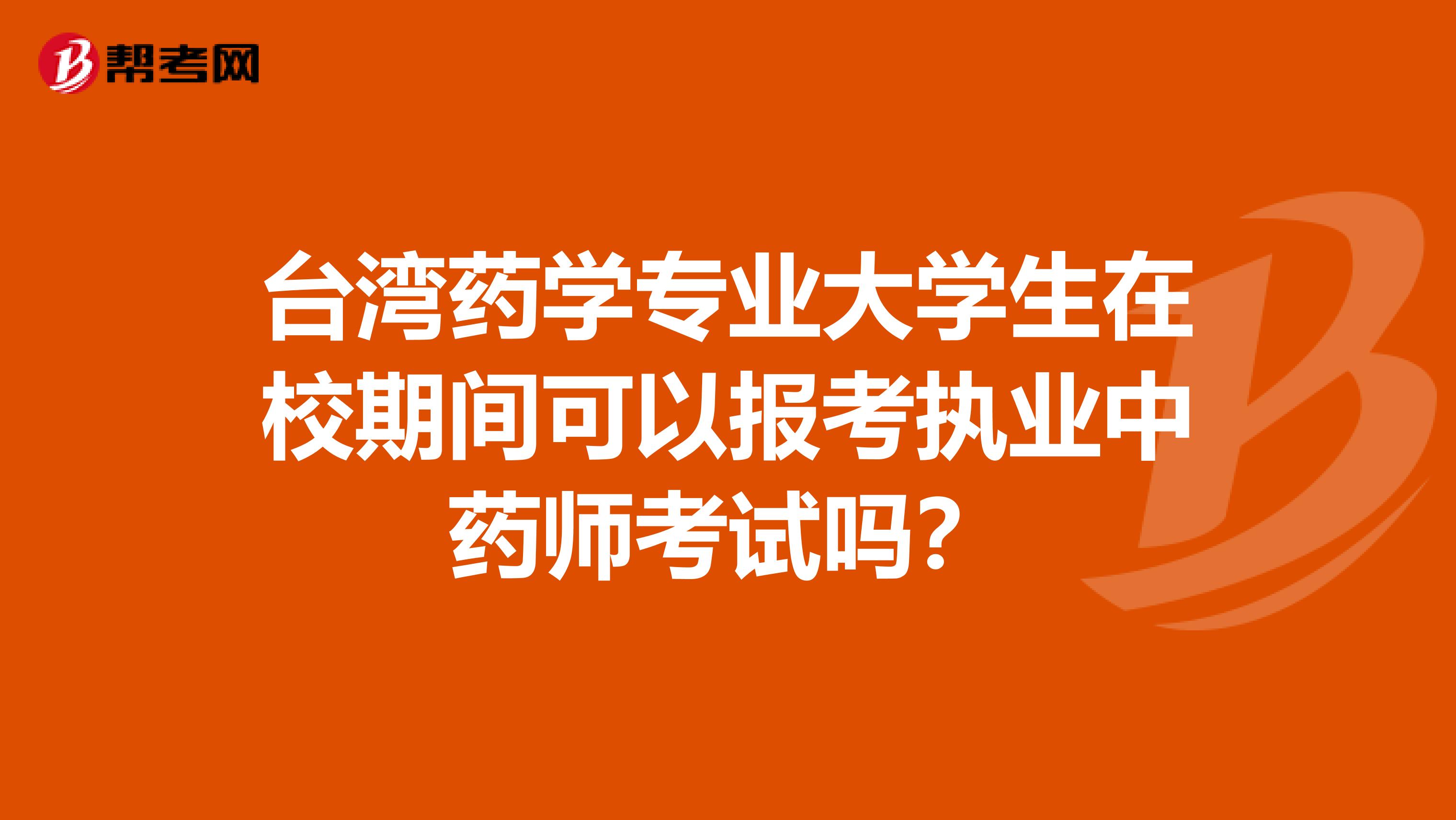 台湾药学专业大学生在校期间可以报考执业中药师考试吗？