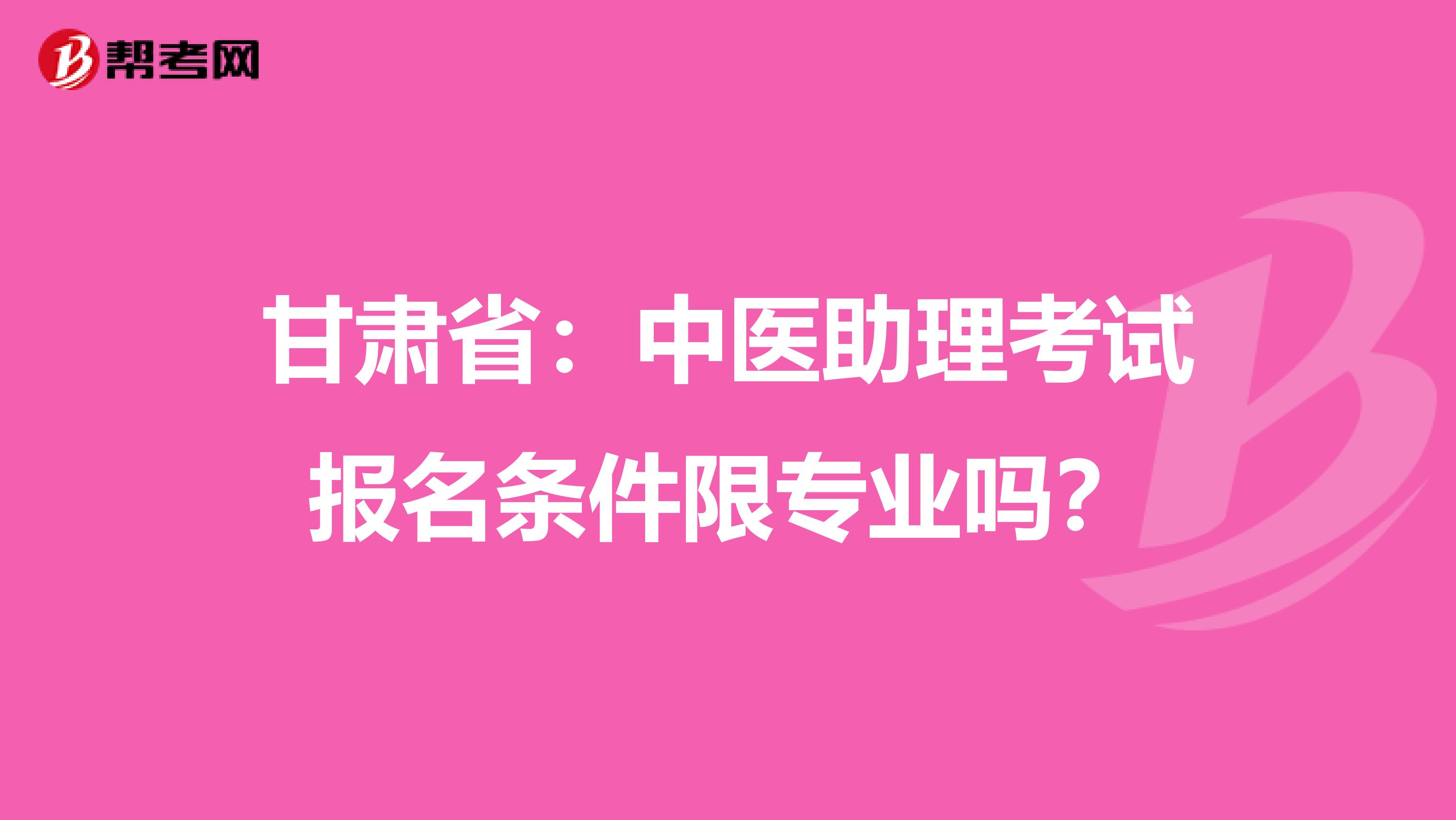 甘肃省：中医助理考试报名条件限专业吗？