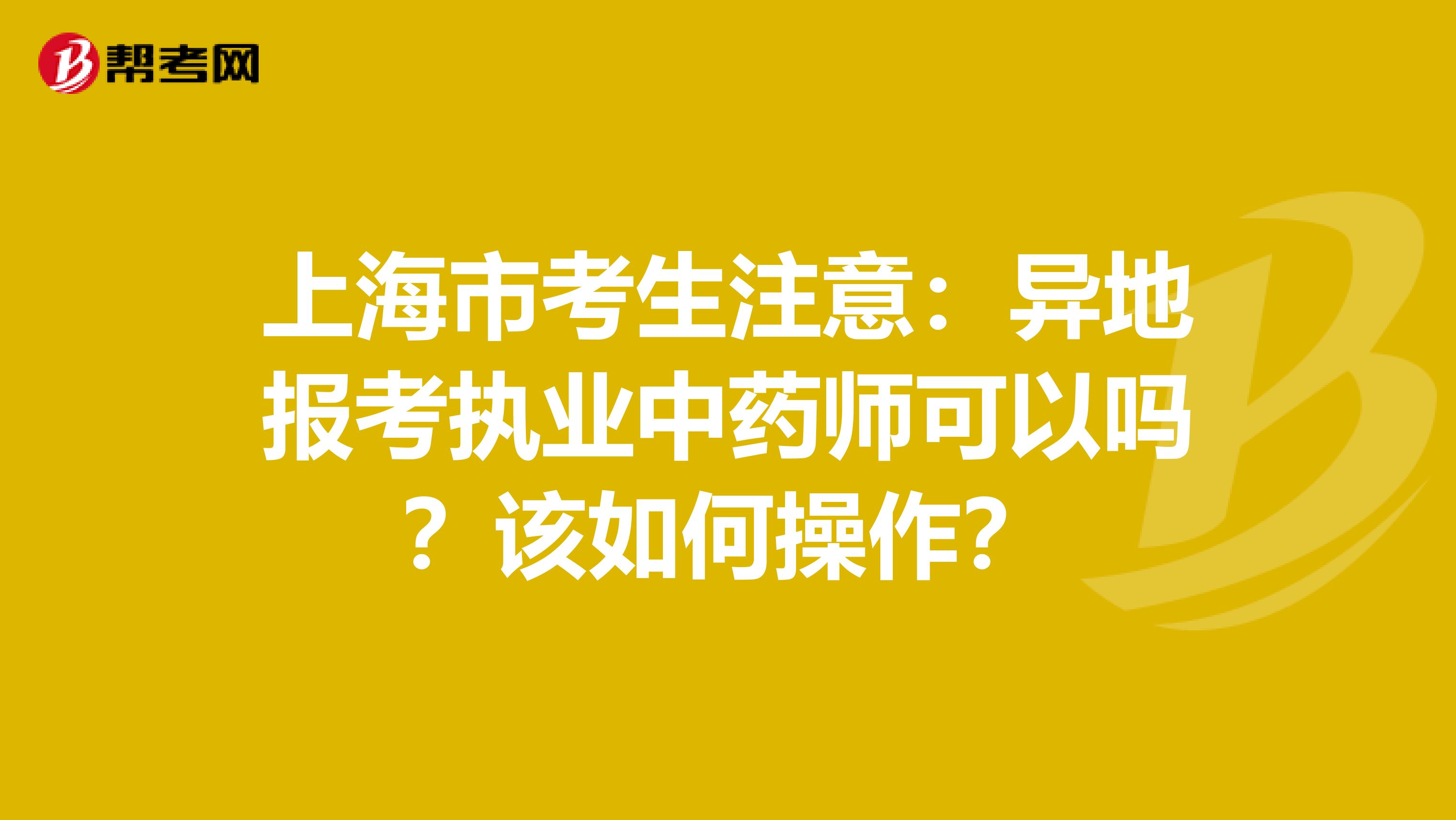 上海市考生注意：异地报考执业中药师可以吗？该如何操作？