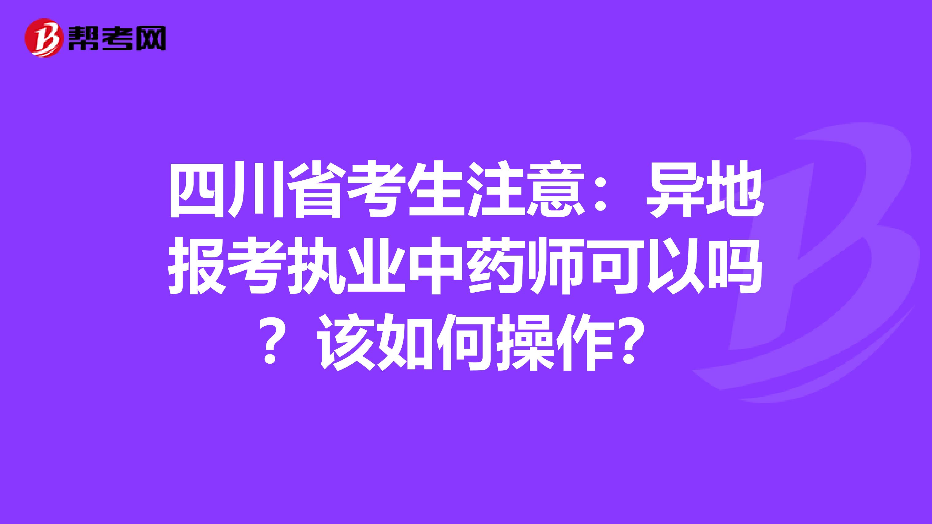 四川省考生注意：异地报考执业中药师可以吗？该如何操作？