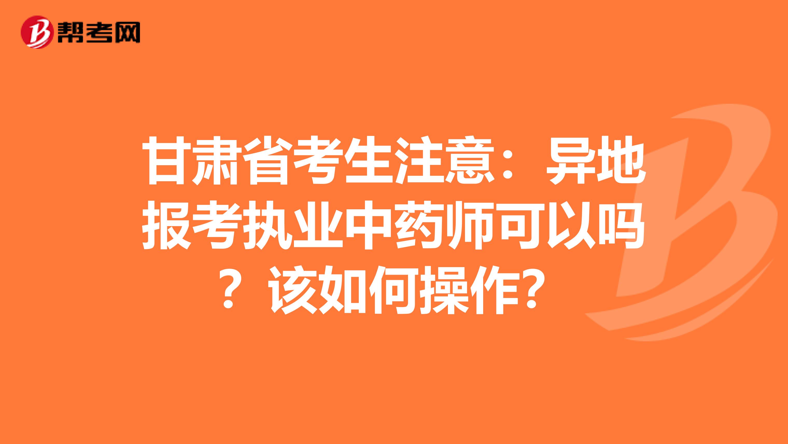 甘肃省考生注意：异地报考执业中药师可以吗？该如何操作？