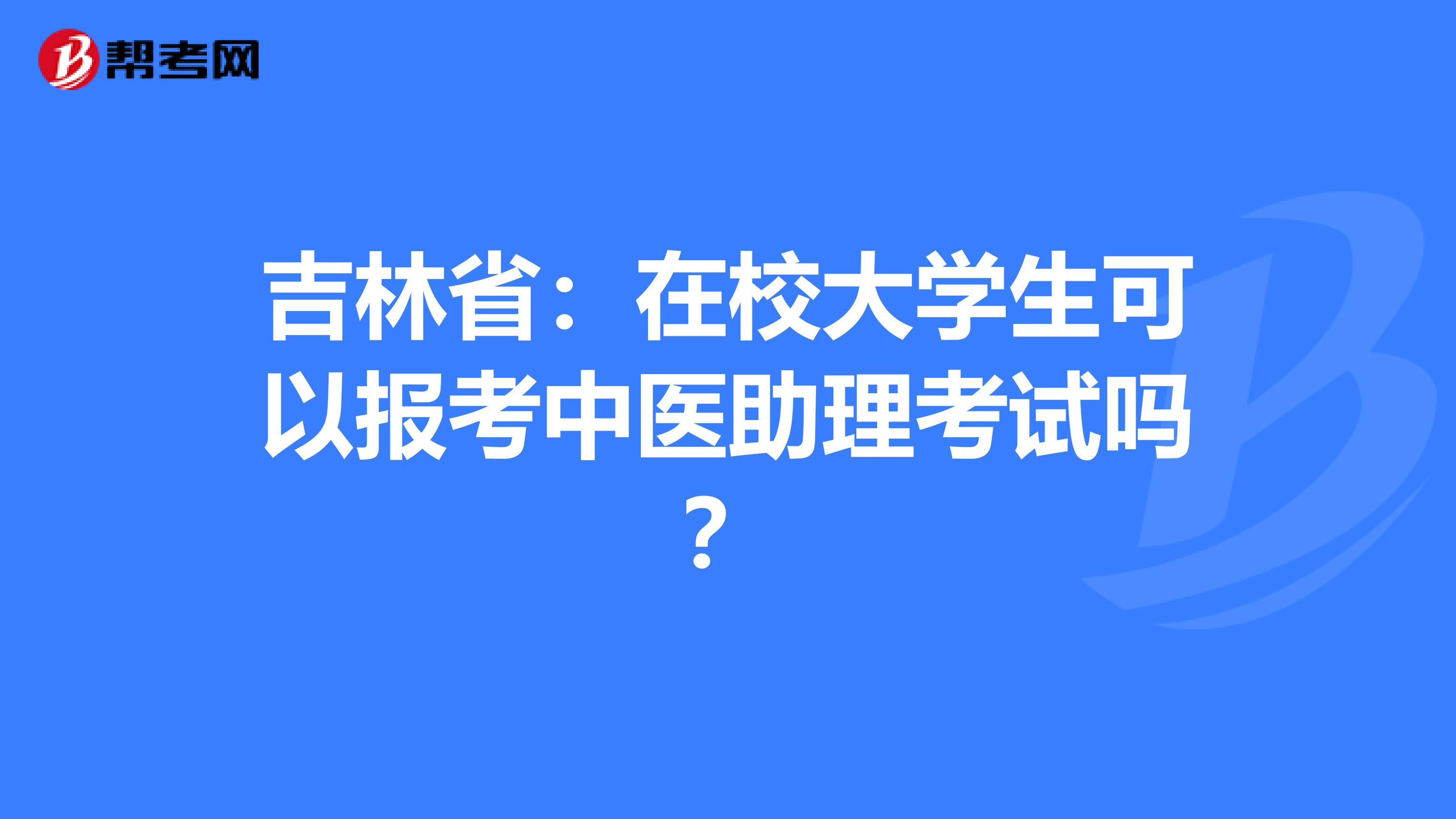 吉林省：在校大学生可以报考中医助理考试吗？