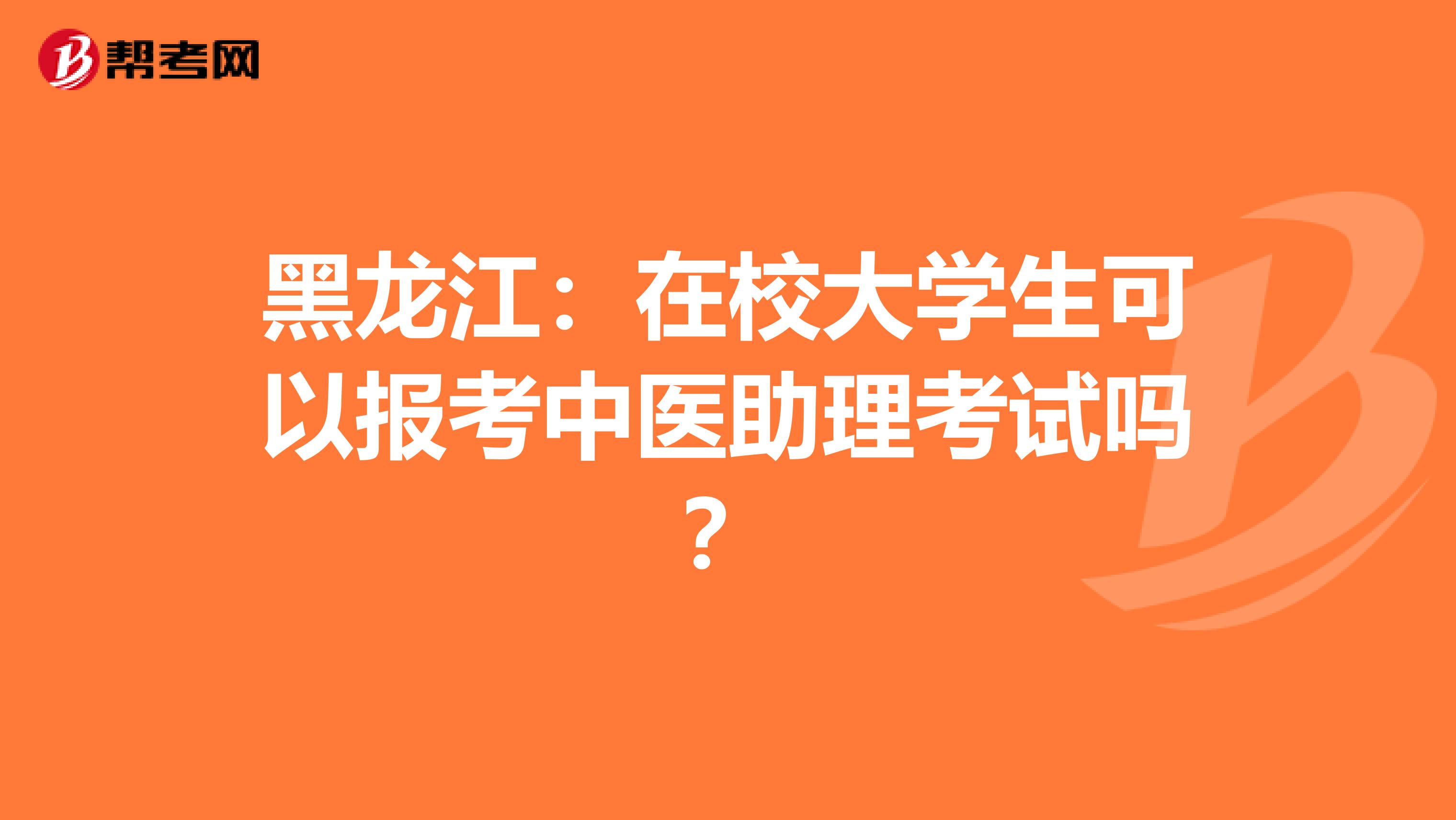 黑龙江：在校大学生可以报考中医助理考试吗？