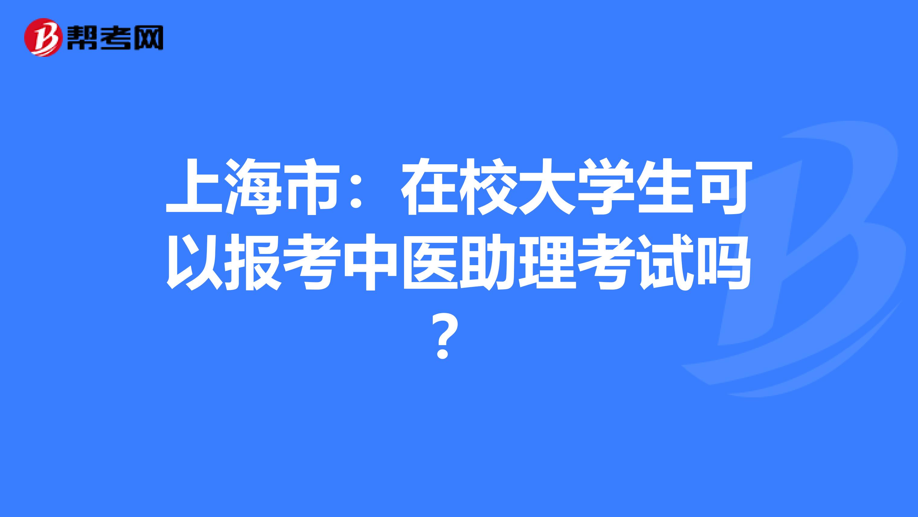 上海市：在校大学生可以报考中医助理考试吗？