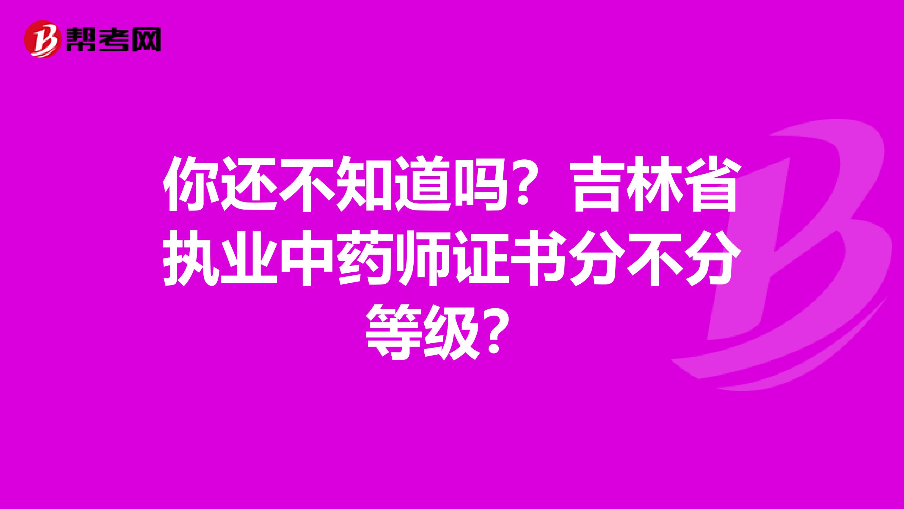 你还不知道吗？吉林省执业中药师证书分不分等级？