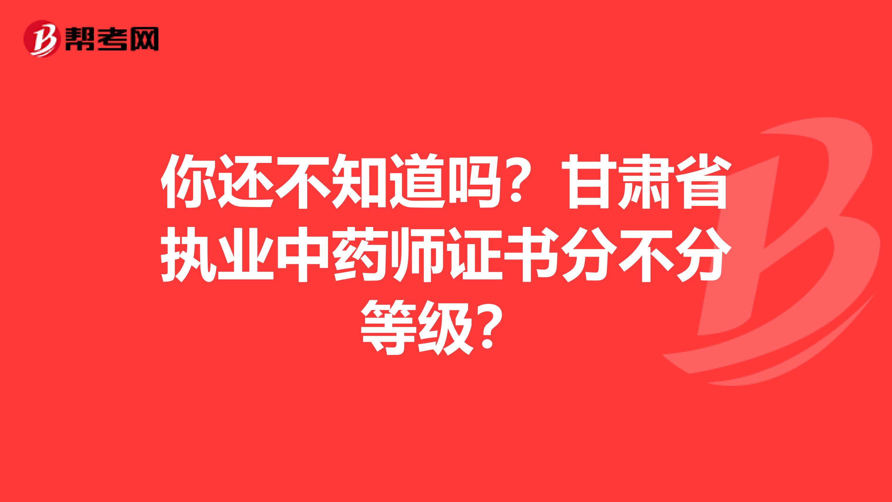 你还不知道吗？甘肃省执业中药师证书分不分等级？