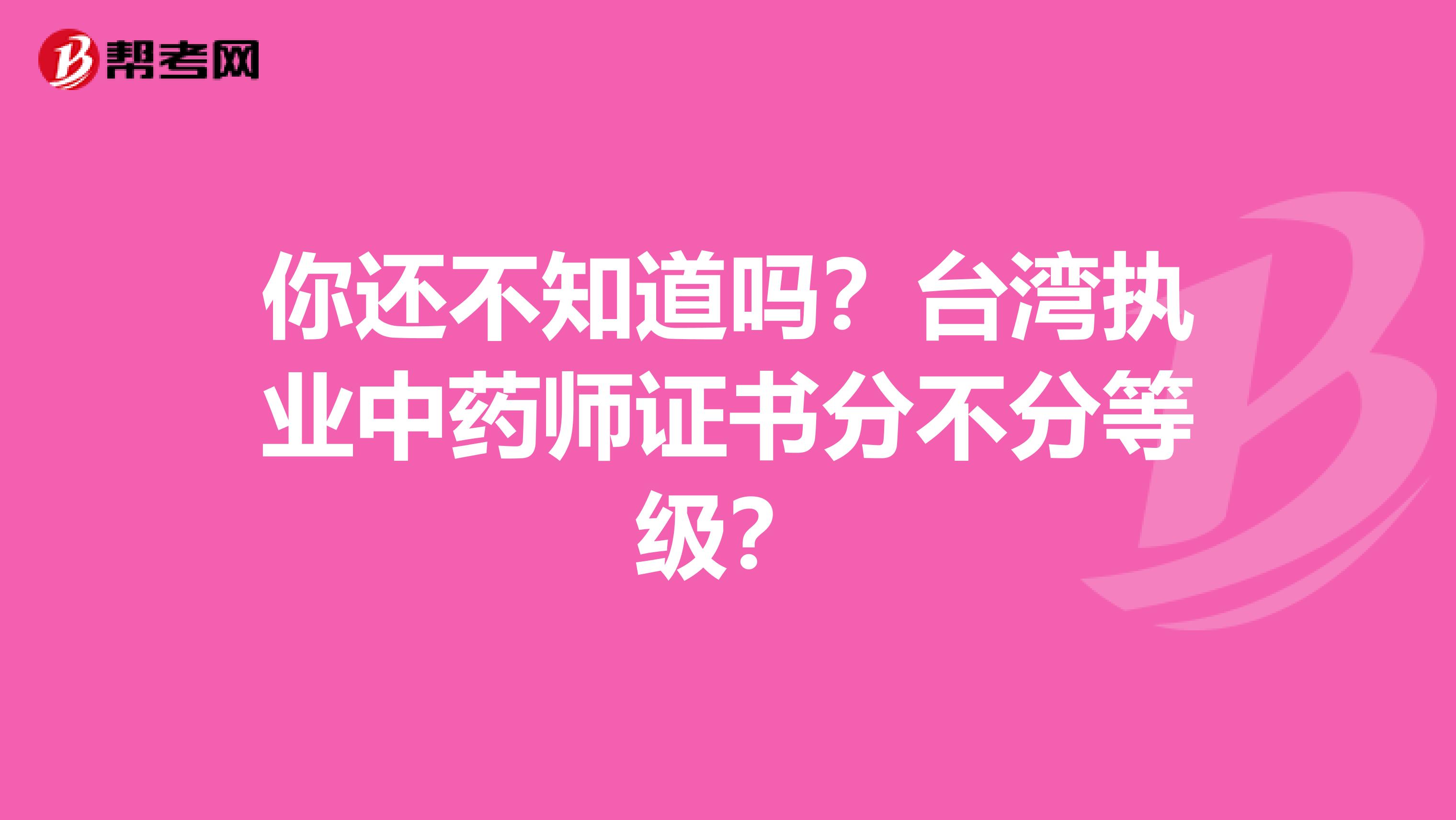 你还不知道吗？台湾执业中药师证书分不分等级？