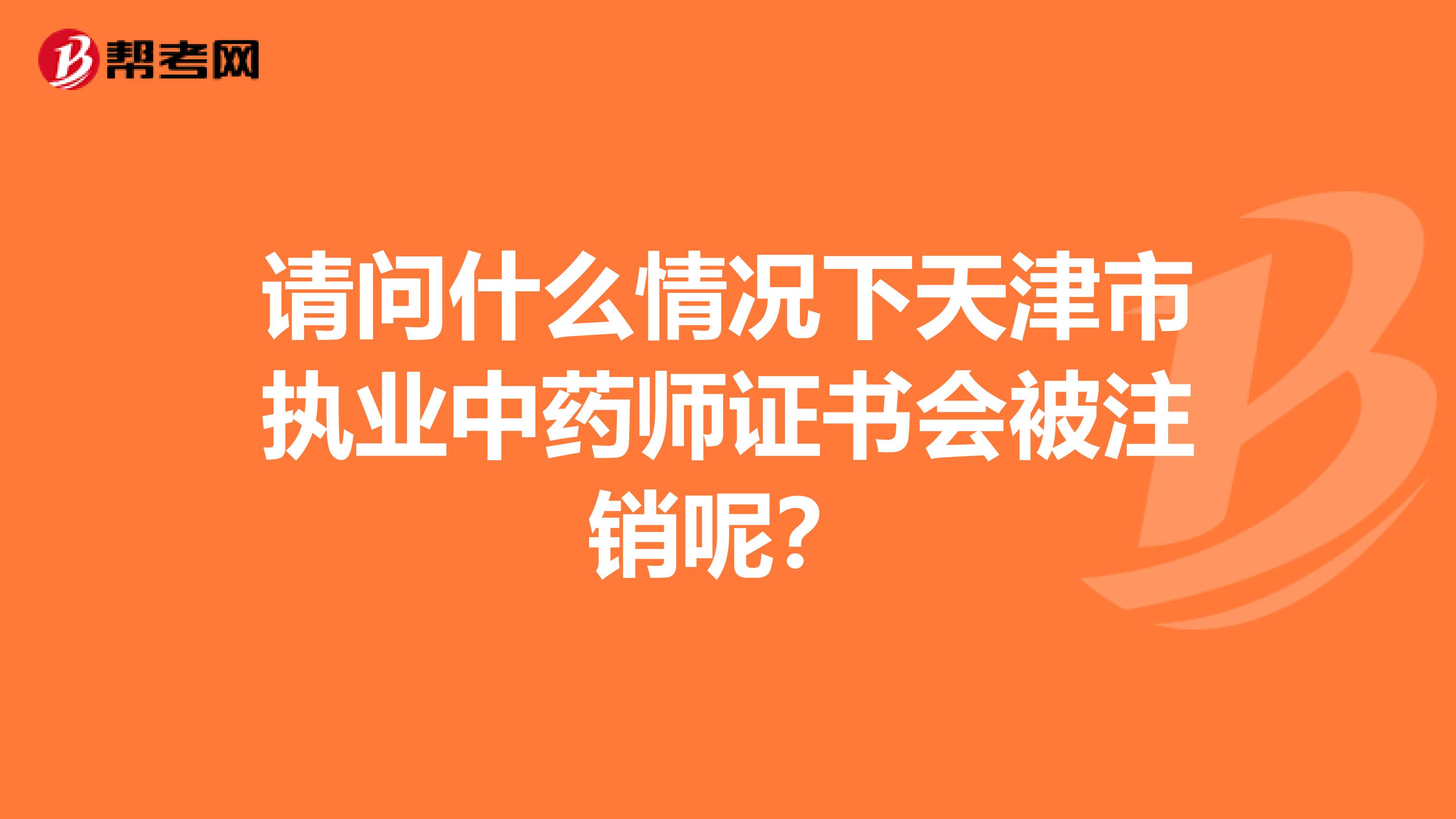 请问什么情况下天津市执业中药师证书会被注销呢？