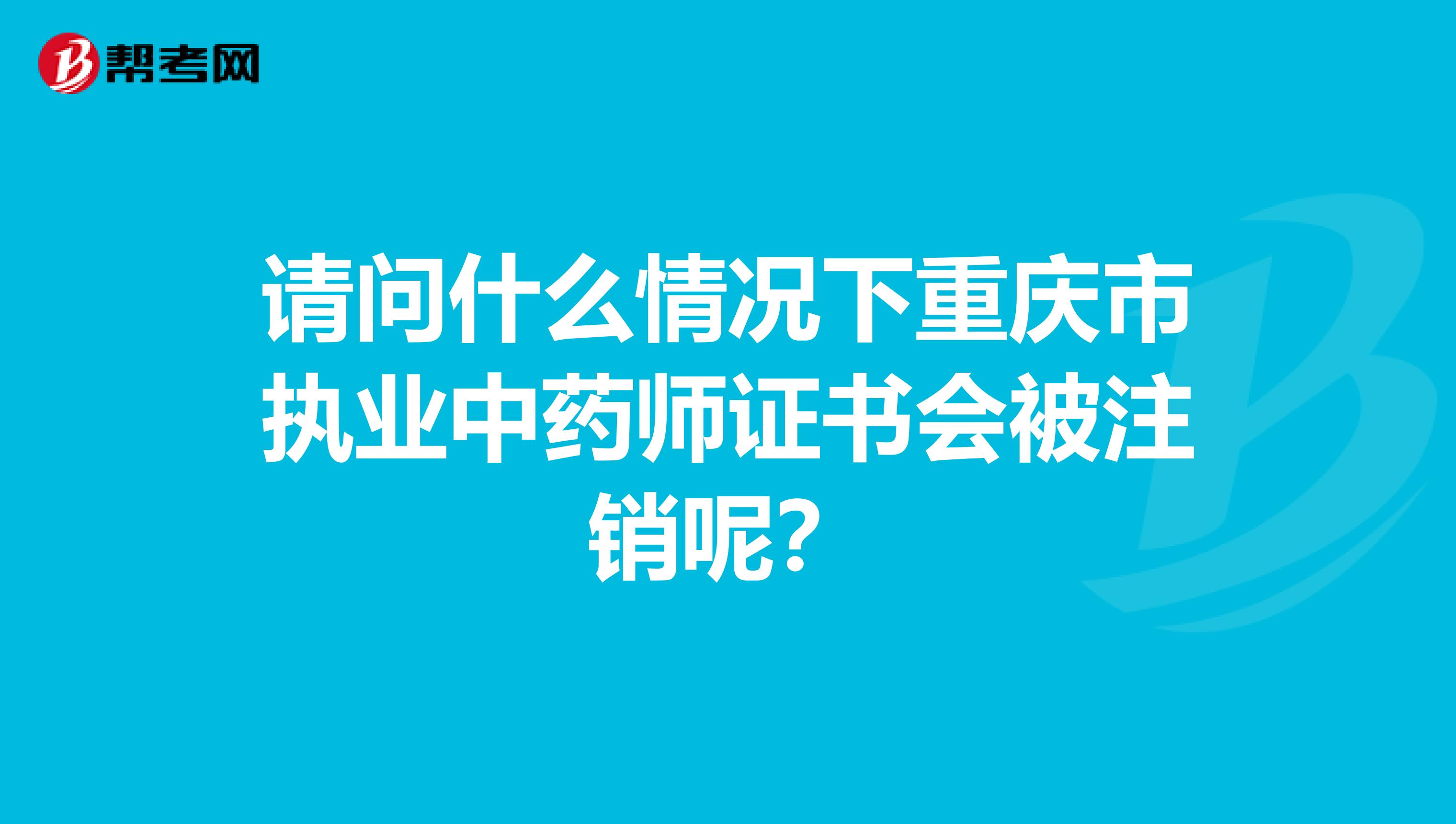 请问什么情况下重庆市执业中药师证书会被注销呢？