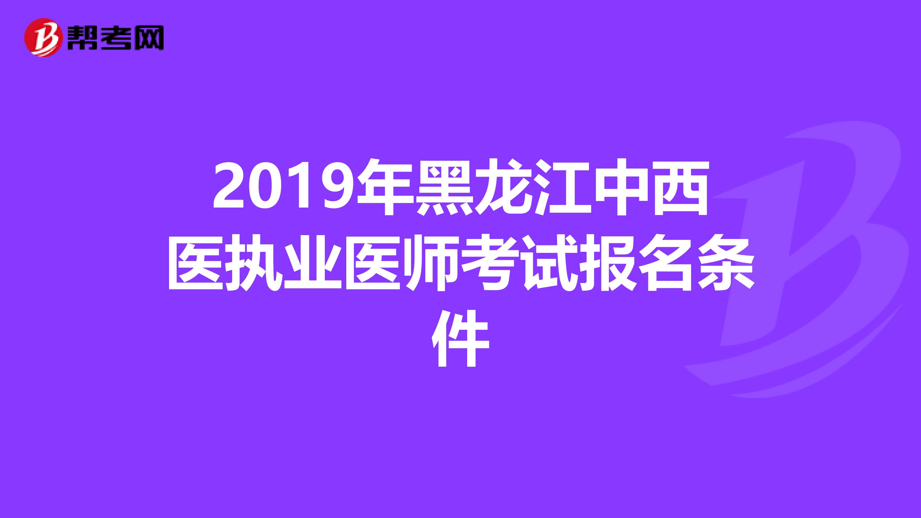 2019年黑龙江中西医执业医师考试报名条件