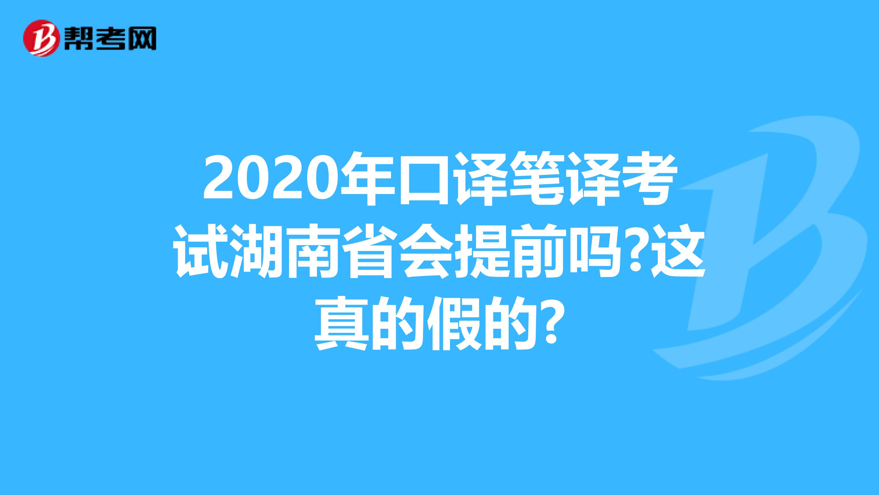 2020年口译笔译考试湖南省会提前吗?这真的假的?