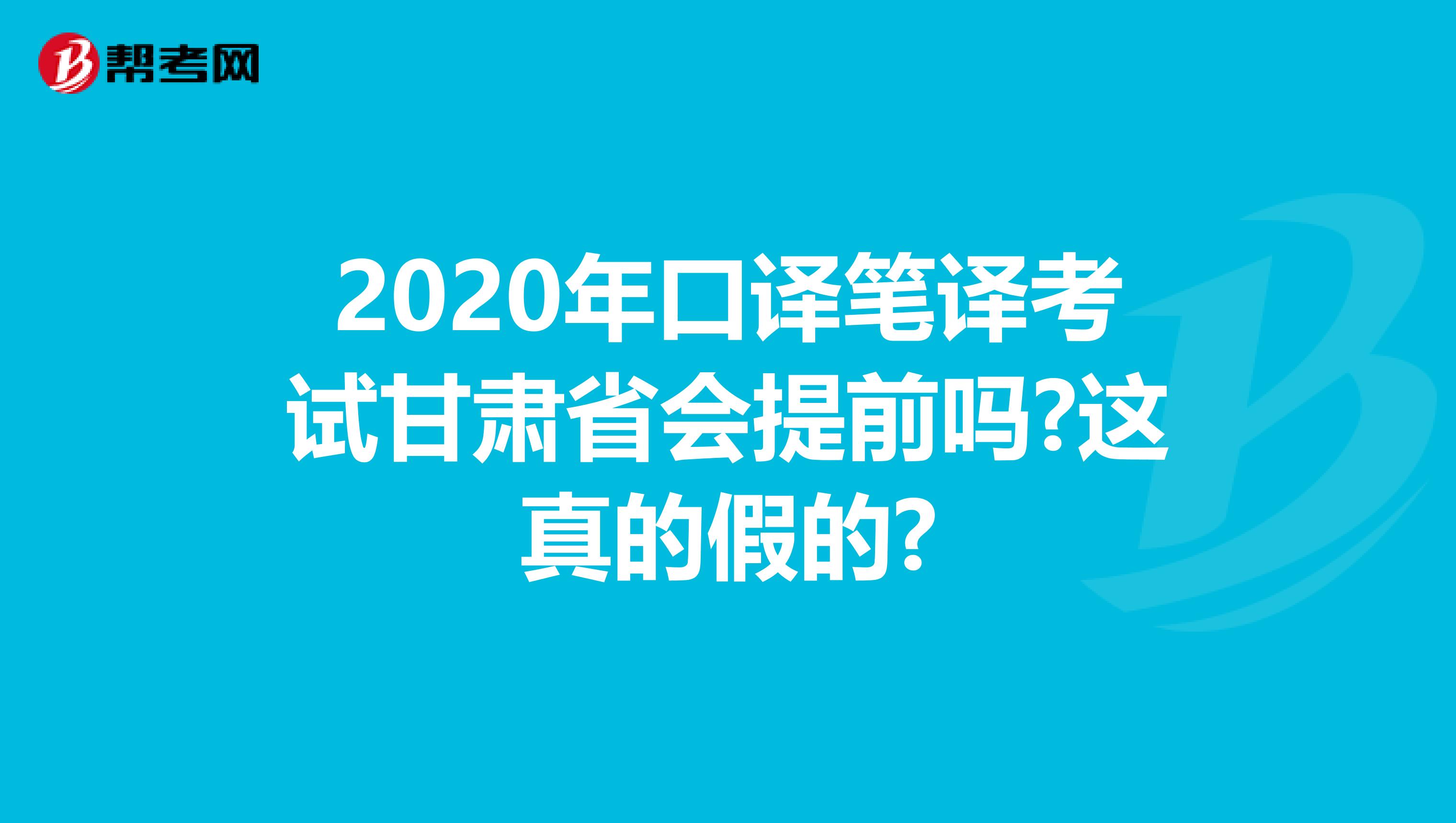 2020年口译笔译考试甘肃省会提前吗?这真的假的?