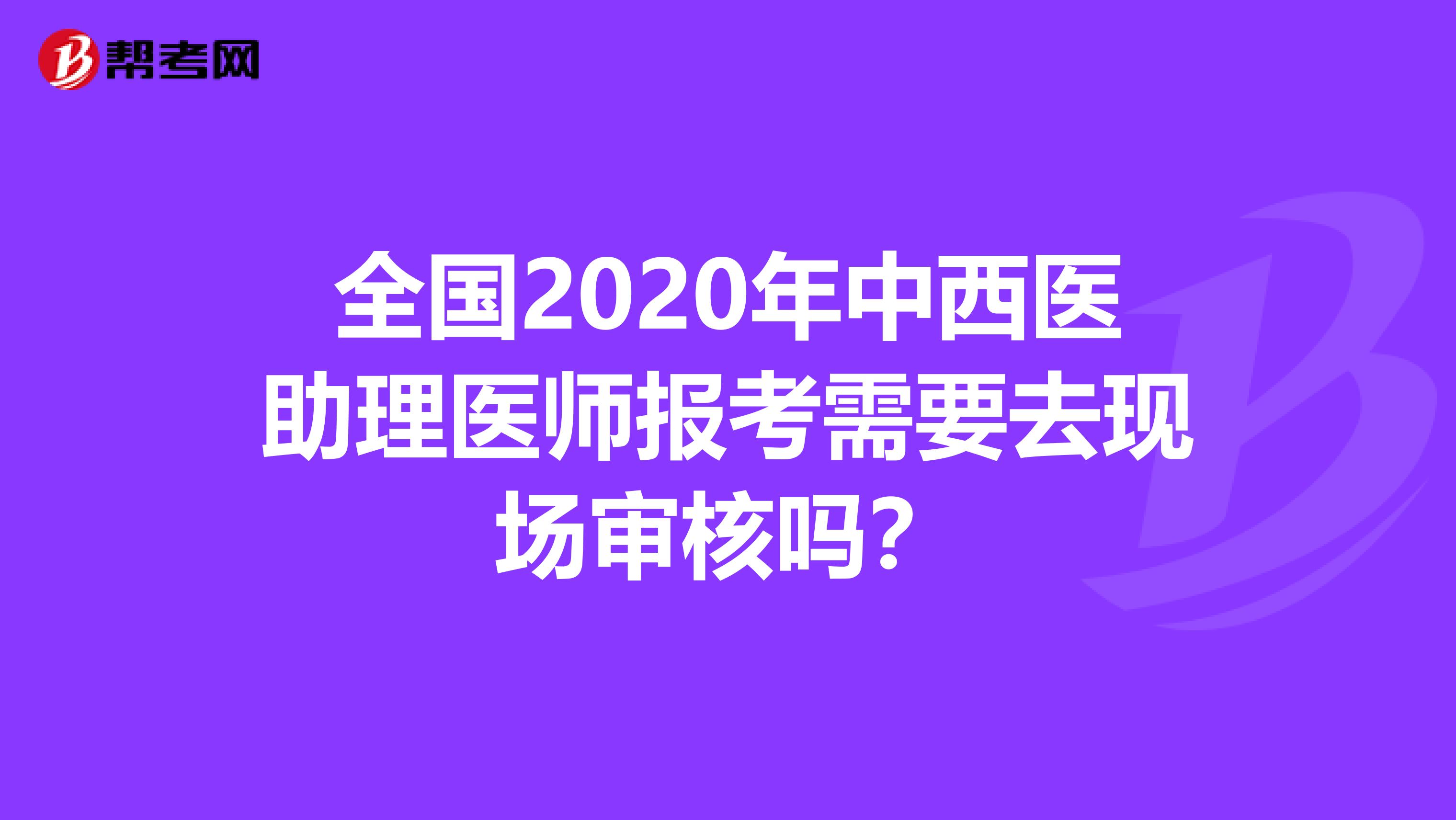全国2020年中西医助理医师报考需要去现场审核吗？