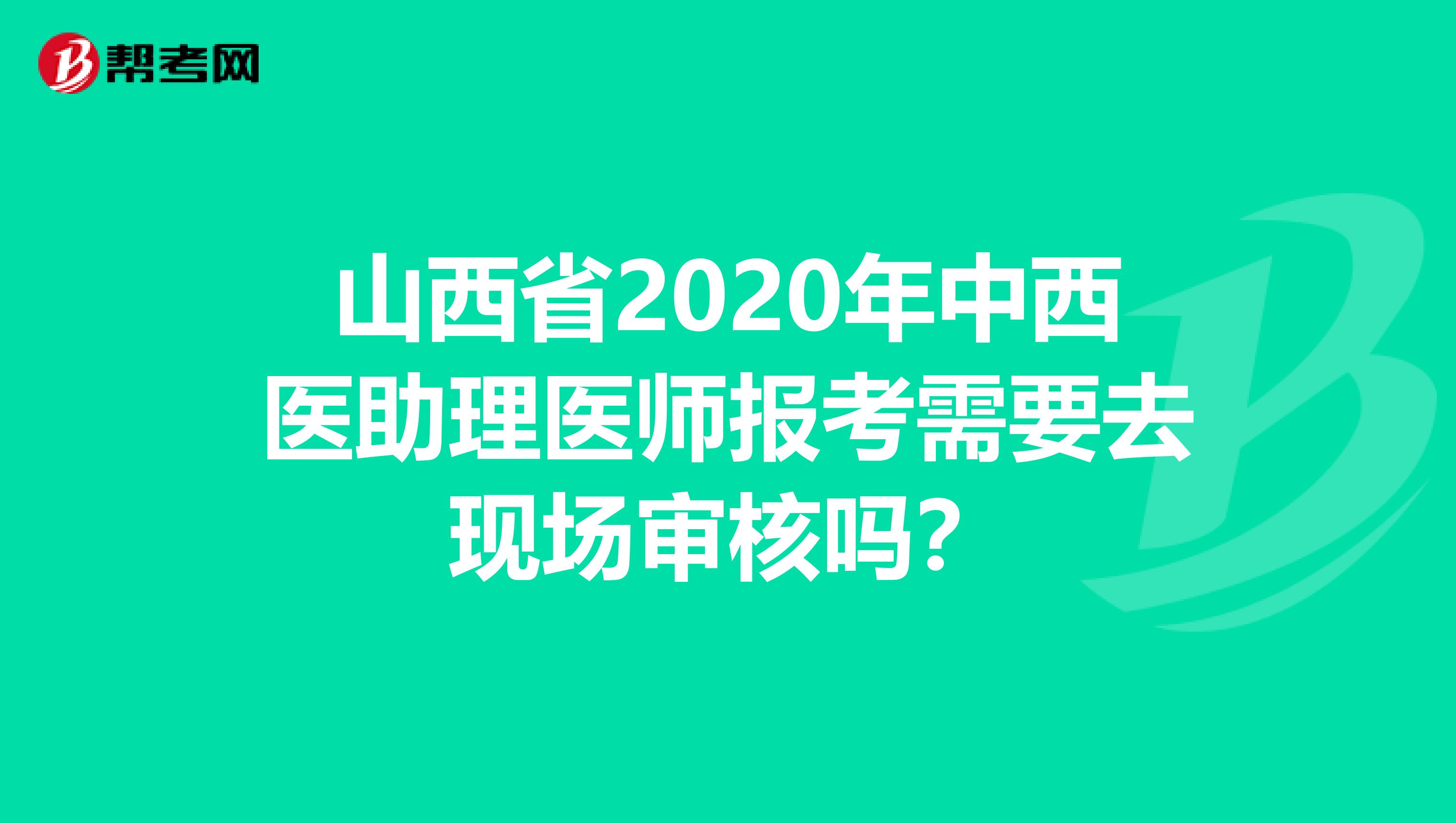 山西省2020年中西医助理医师报考需要去现场审核吗？