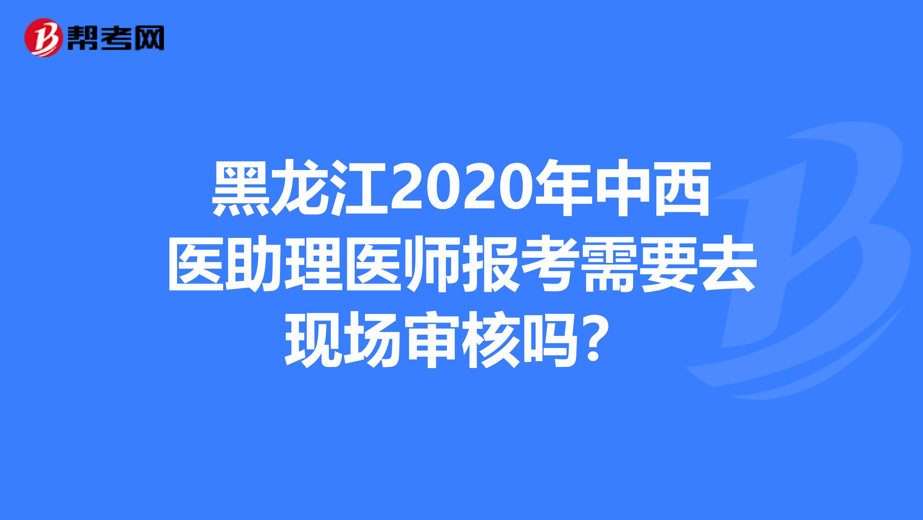 黑龍江2020年中西醫(yī)助理醫(yī)師報(bào)考需要去現(xiàn)場(chǎng)審核嗎？