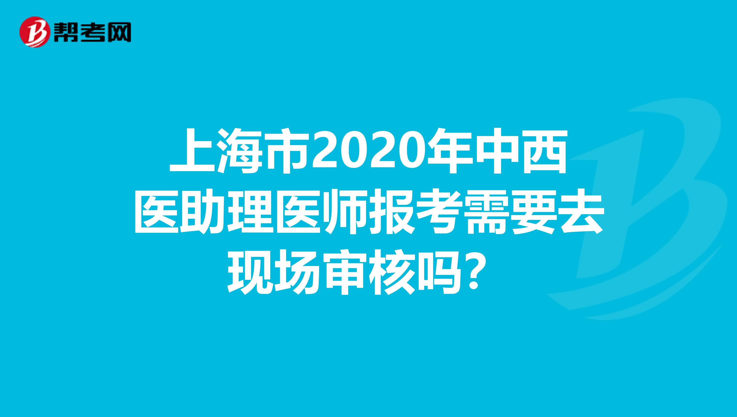 上海市2020年中西医助理医师报考需要去现场审核吗？