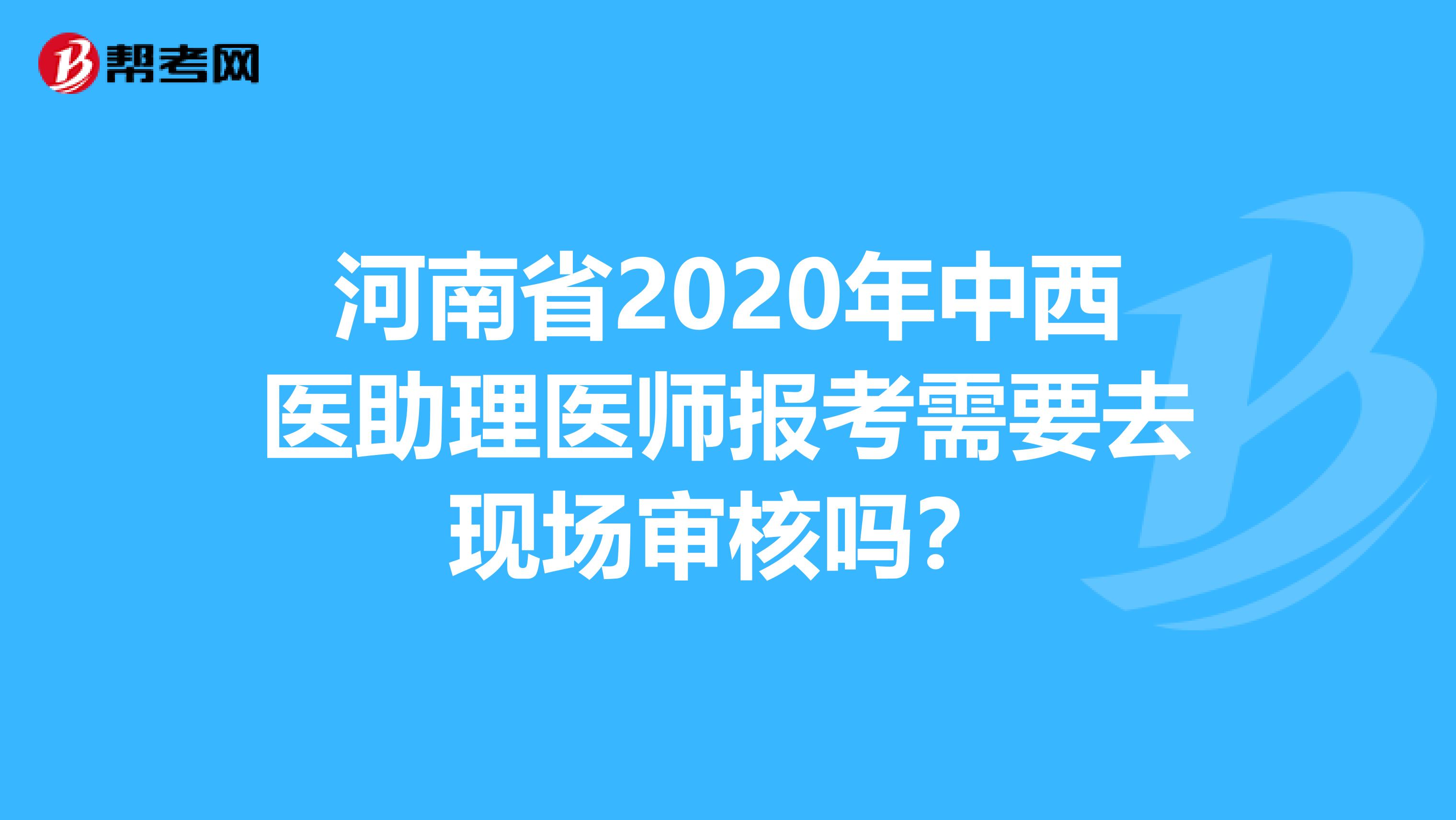 河南省2020年中西医助理医师报考需要去现场审核吗？