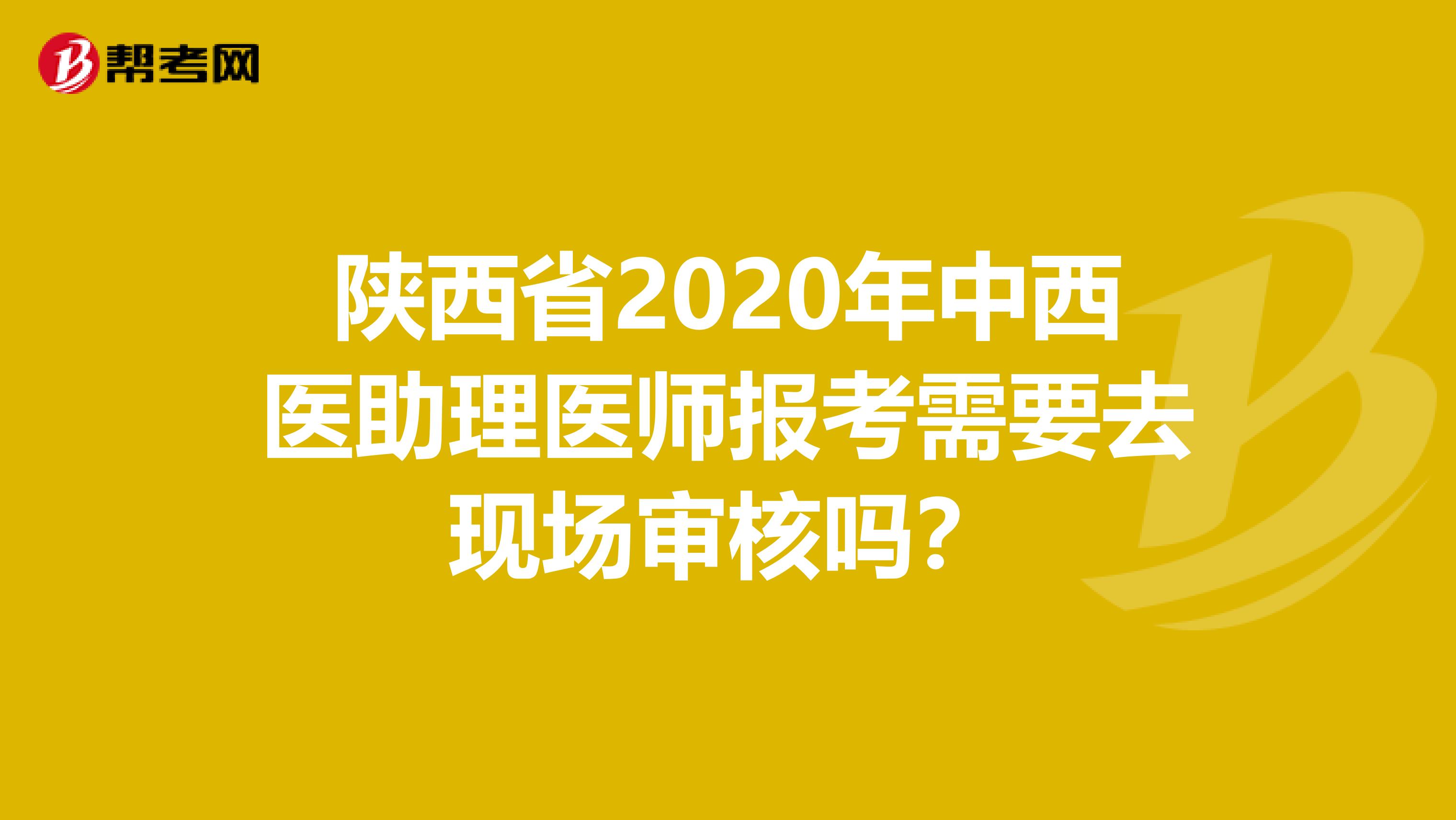 陕西省2020年中西医助理医师报考需要去现场审核吗？