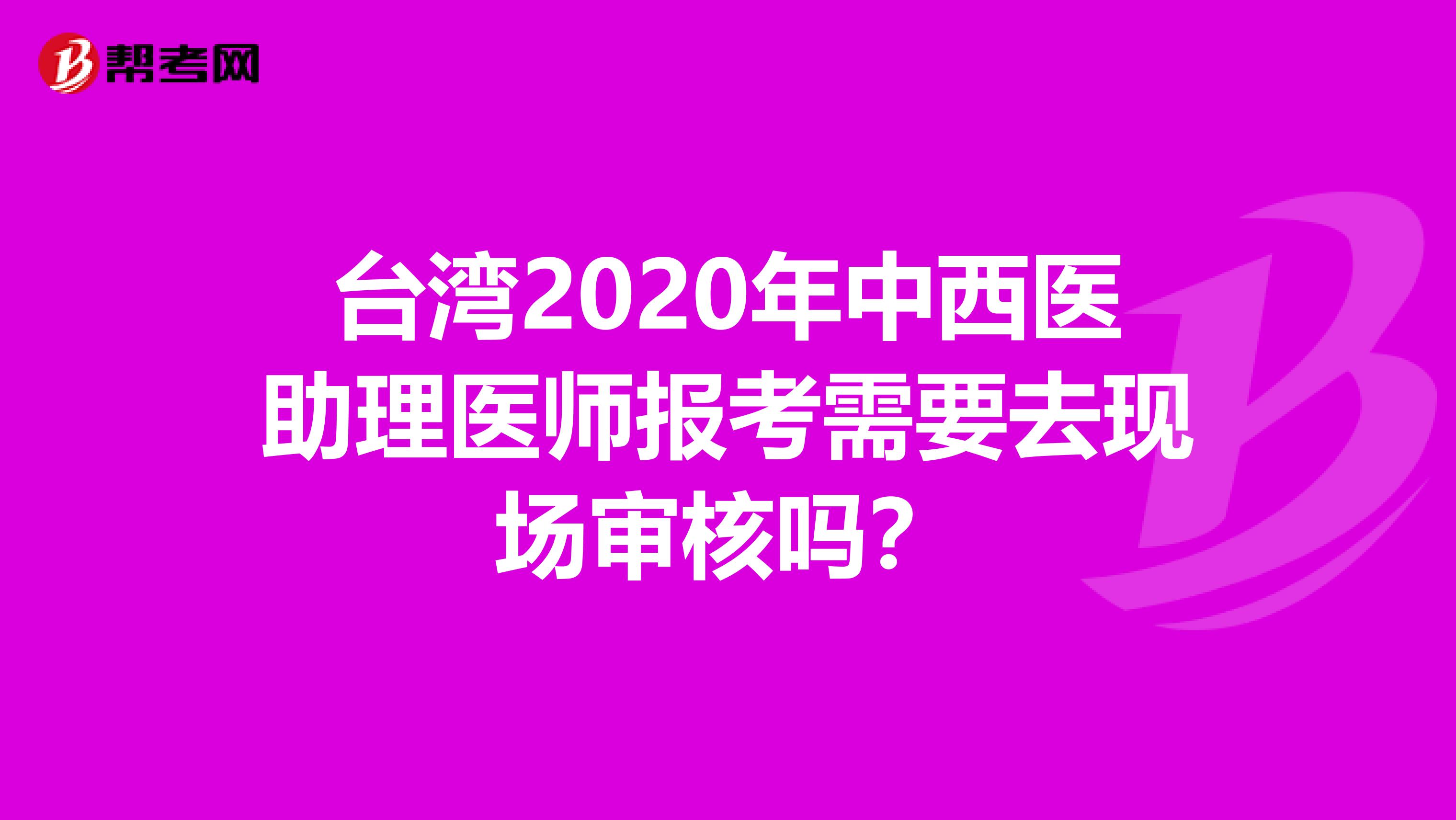 臺(tái)灣2020年中西醫(yī)助理醫(yī)師報(bào)考需要去現(xiàn)場審核嗎？