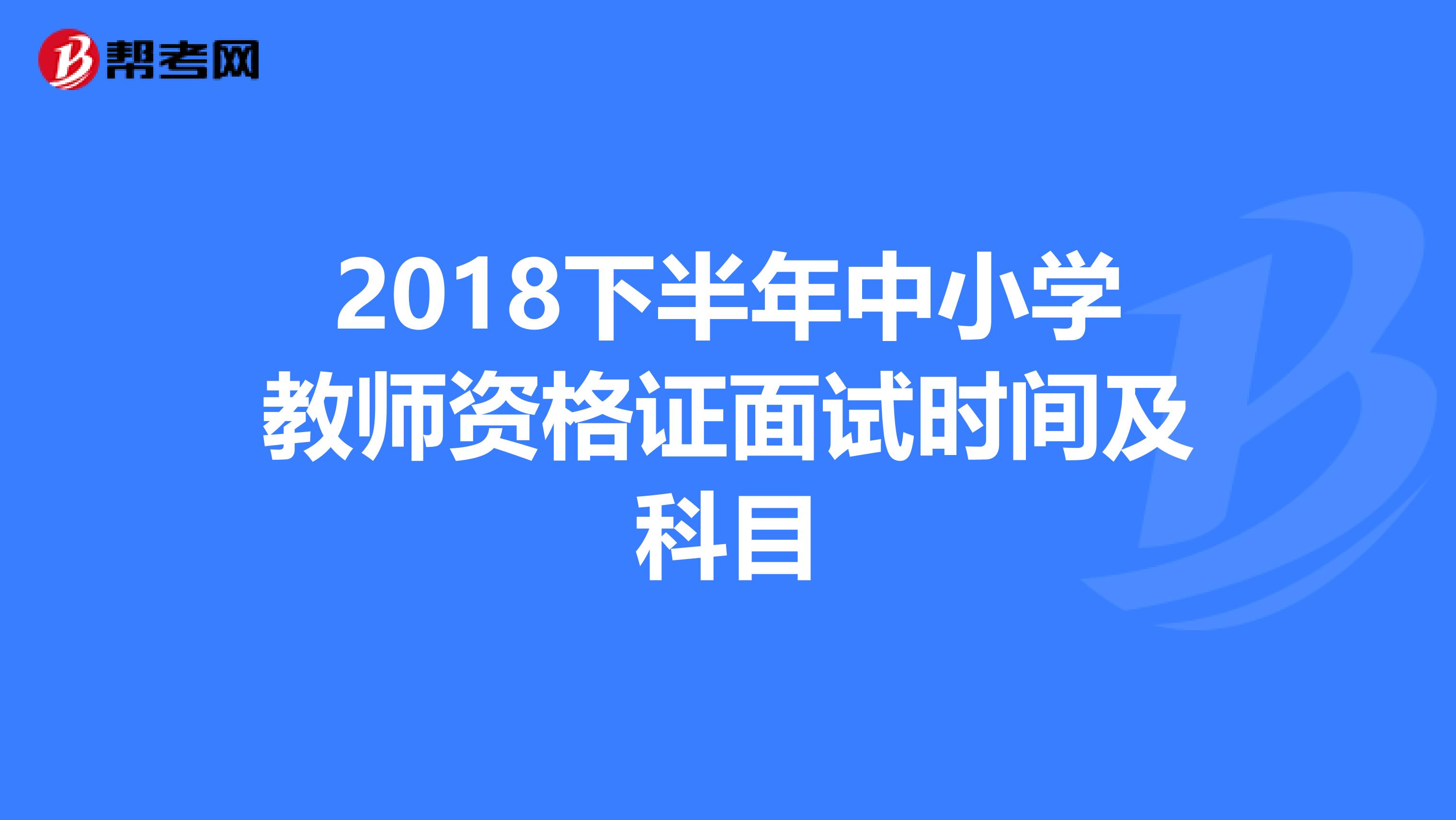 2018下半年中小学教师资格证面试时间及科目