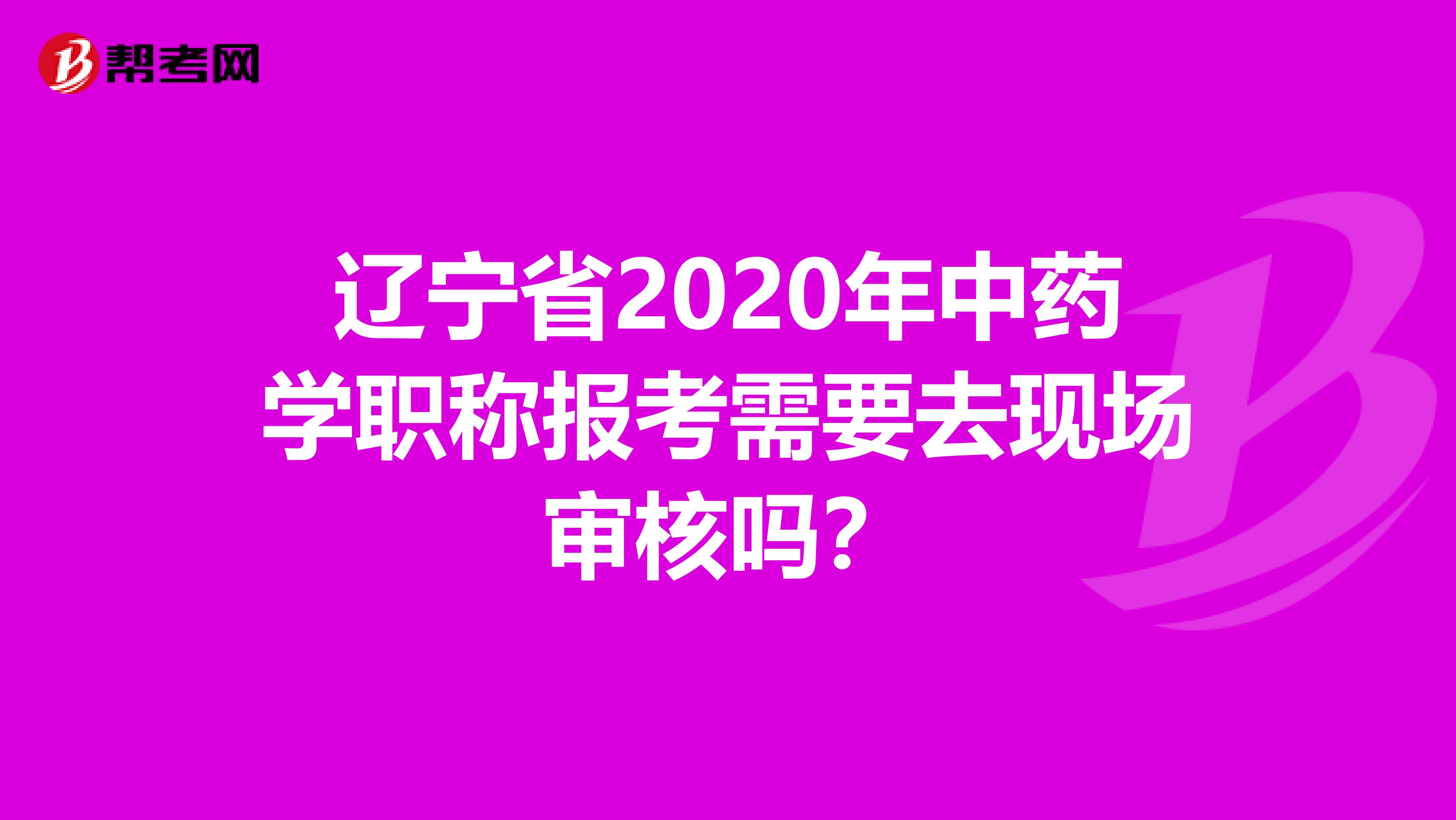 辽宁省2020年中药学职称报考需要去现场审核吗?