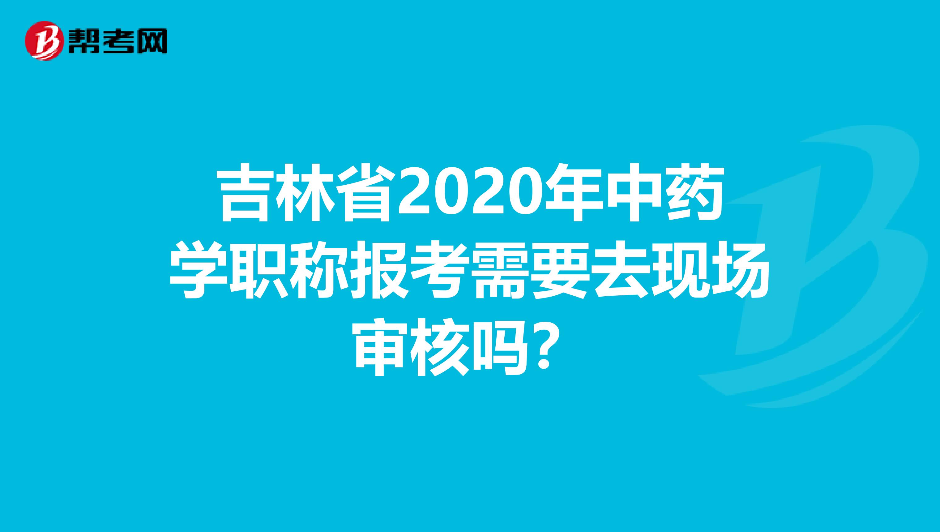 吉林省2020年中药学职称报考需要去现场审核吗？