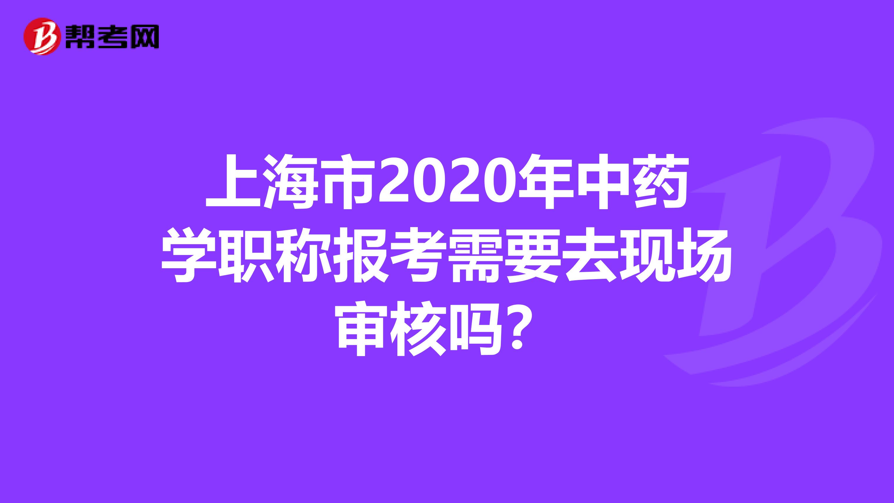 上海市2020年中药学职称报考需要去现场审核吗？