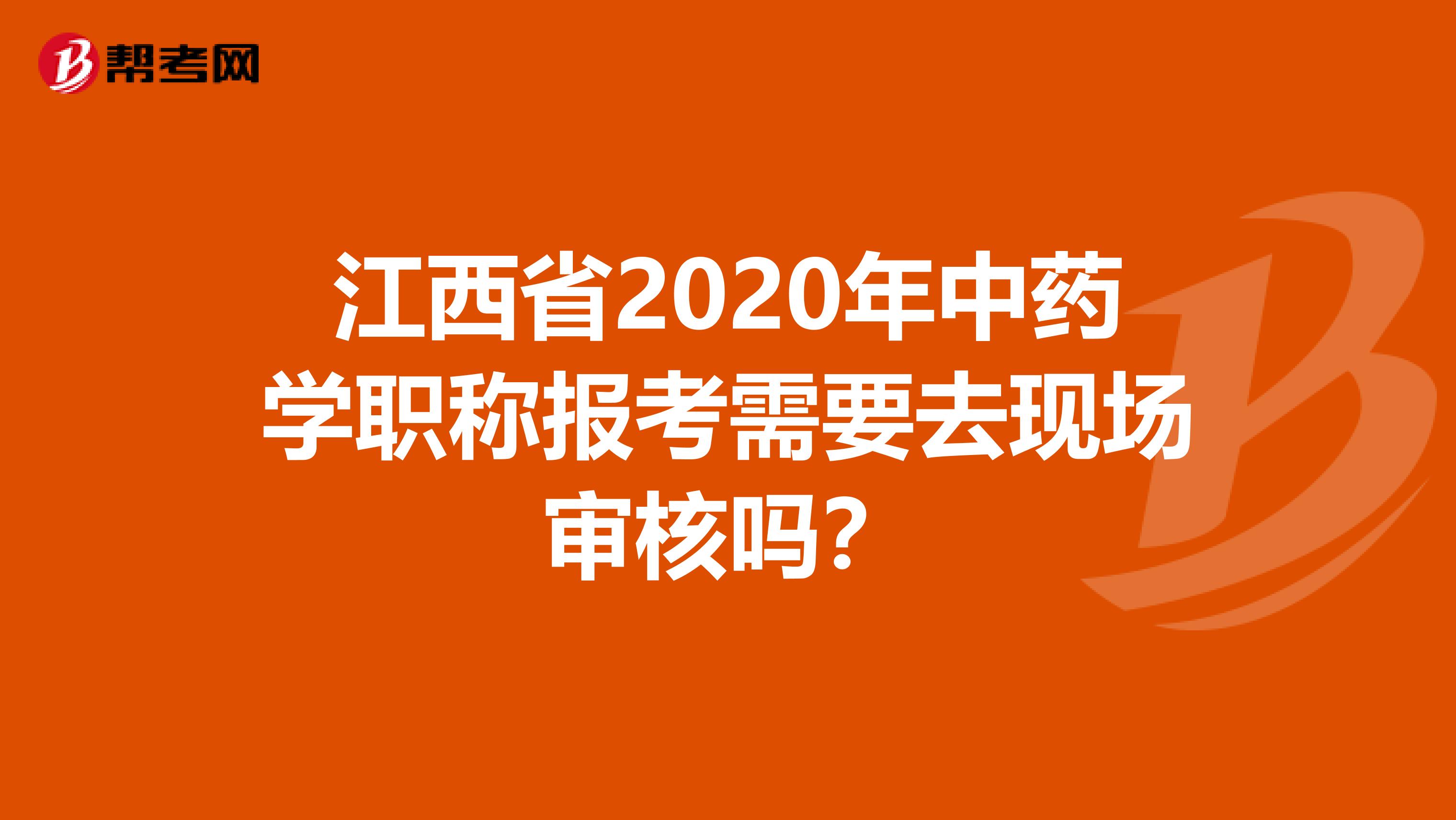 江西省2020年中药学职称报考需要去现场审核吗？