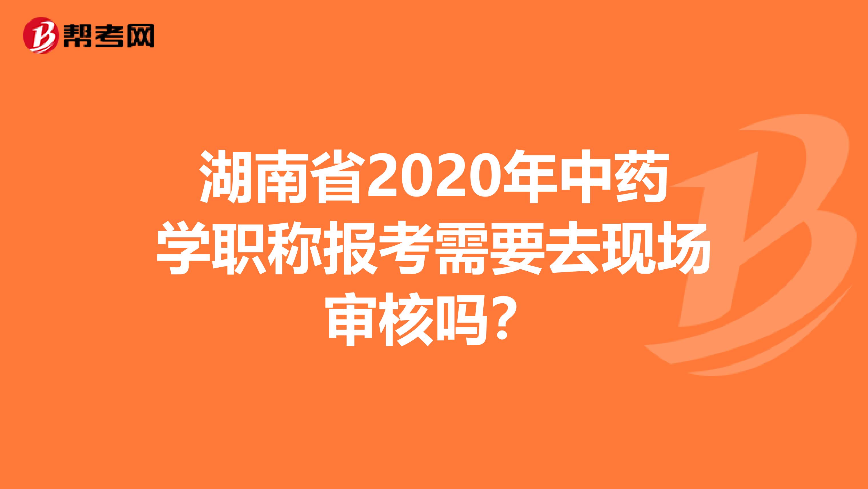 湖南省2020年中药学职称报考需要去现场审核吗？