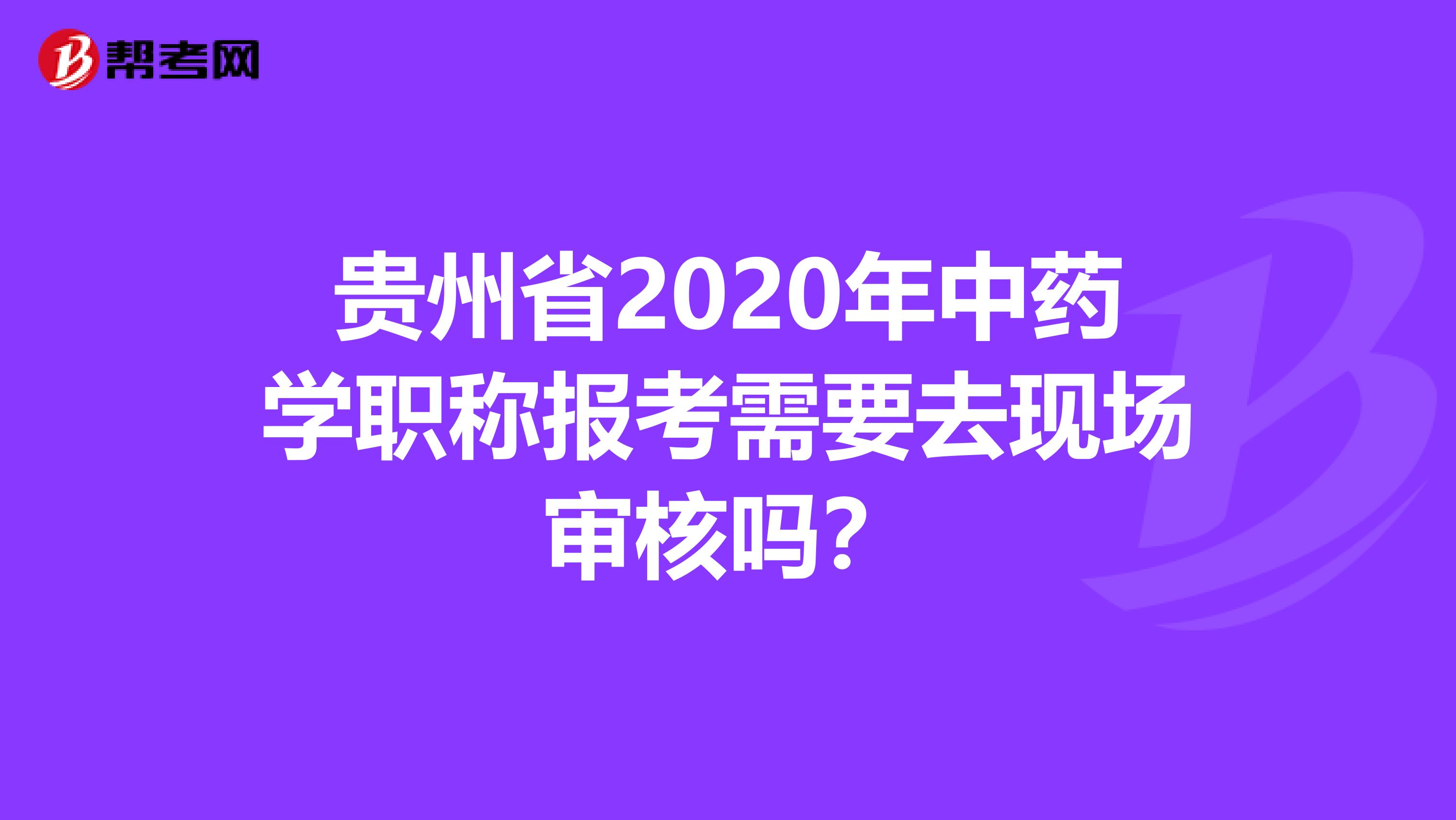 贵州省2020年中药学职称报考需要去现场审核吗？