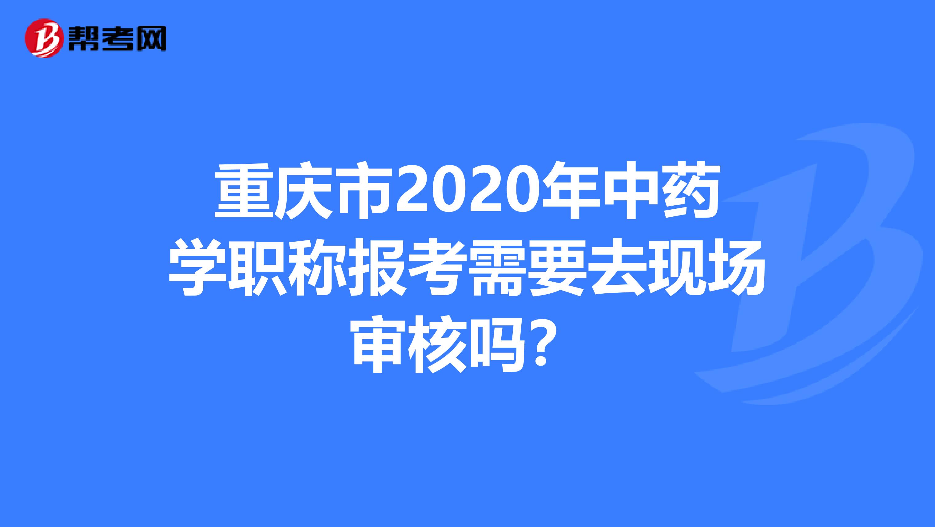 重庆市2020年中药学职称报考需要去现场审核吗？