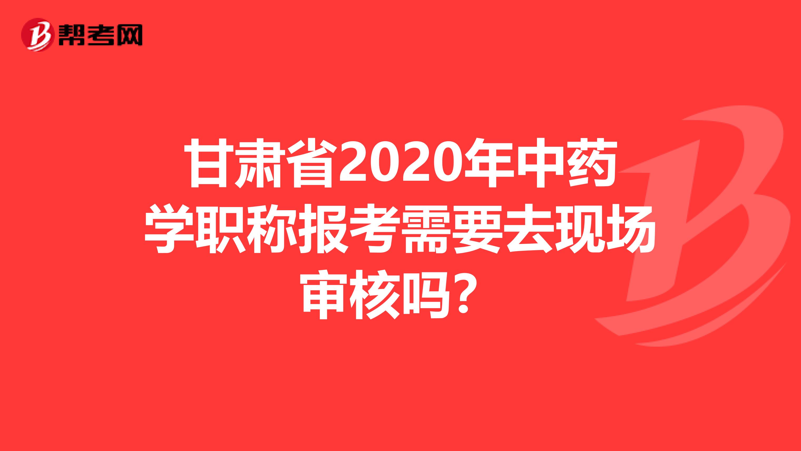 甘肃省2020年中药学职称报考需要去现场审核吗？
