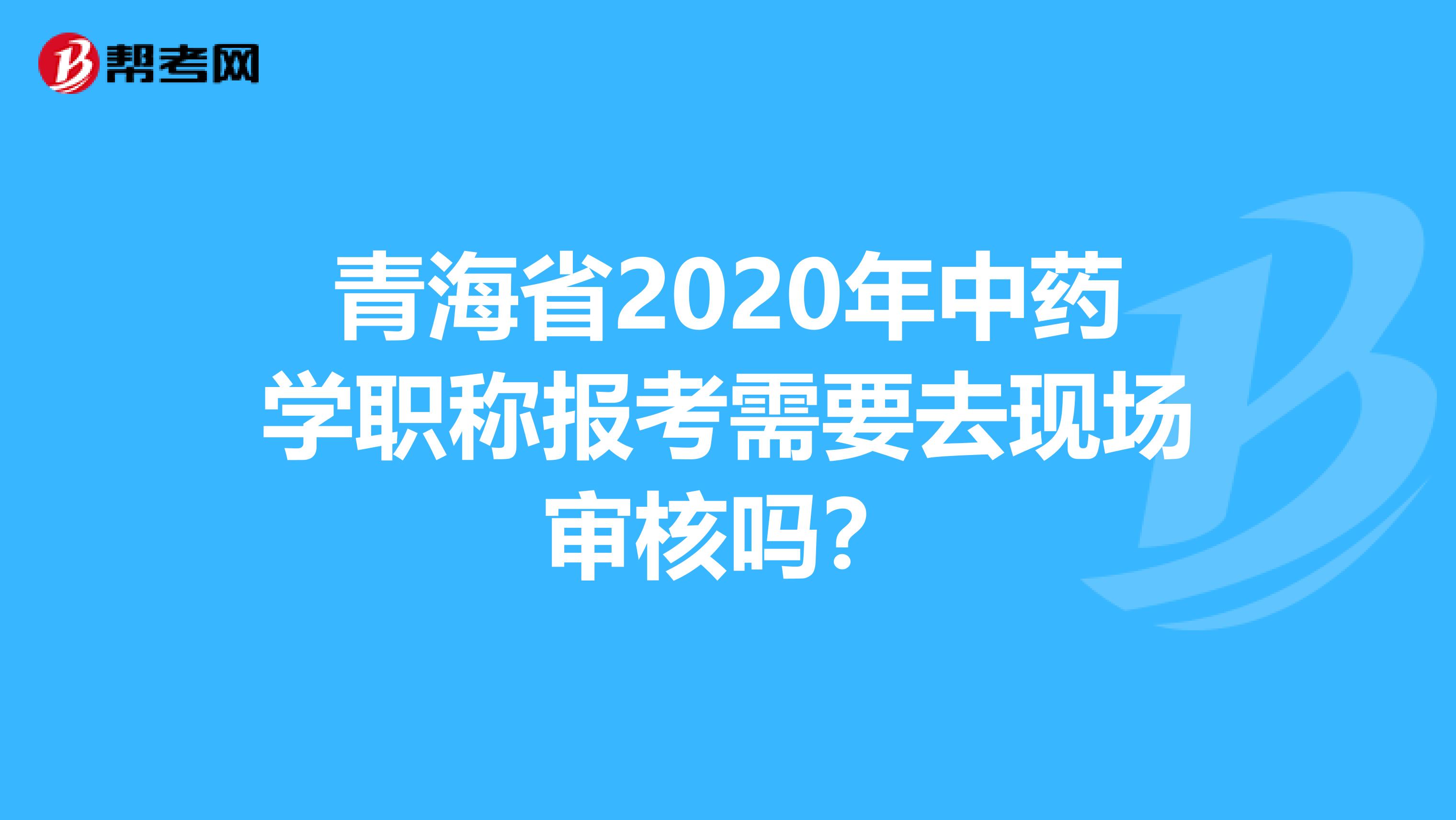 青海省2020年中药学职称报考需要去现场审核吗？