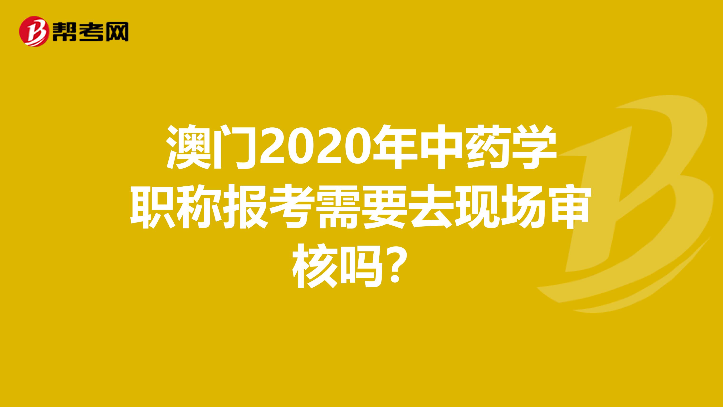 澳门2020年中药学职称报考需要去现场审核吗？