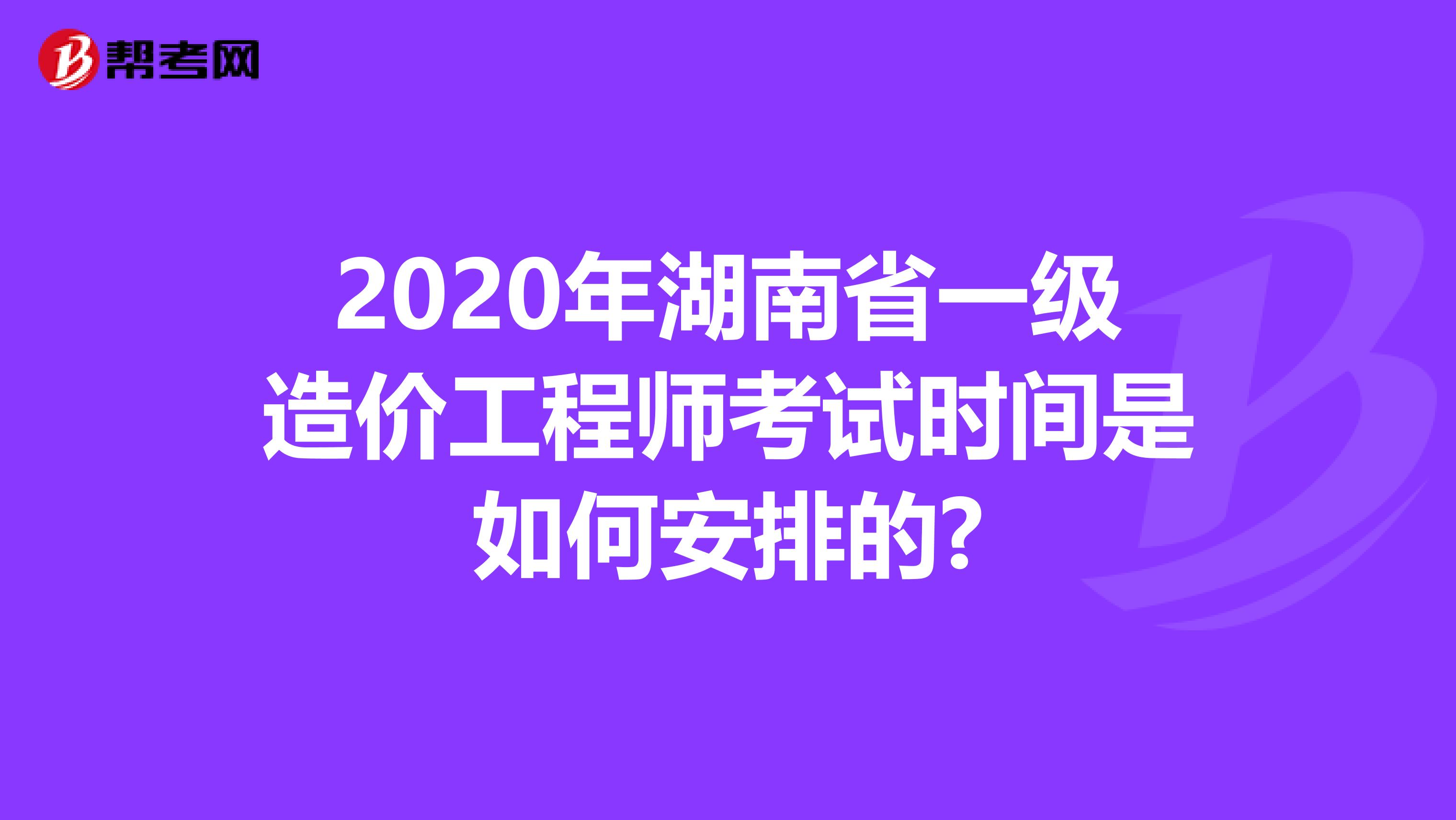 2020年湖南省一级造价工程师考试时间是如何安排的?