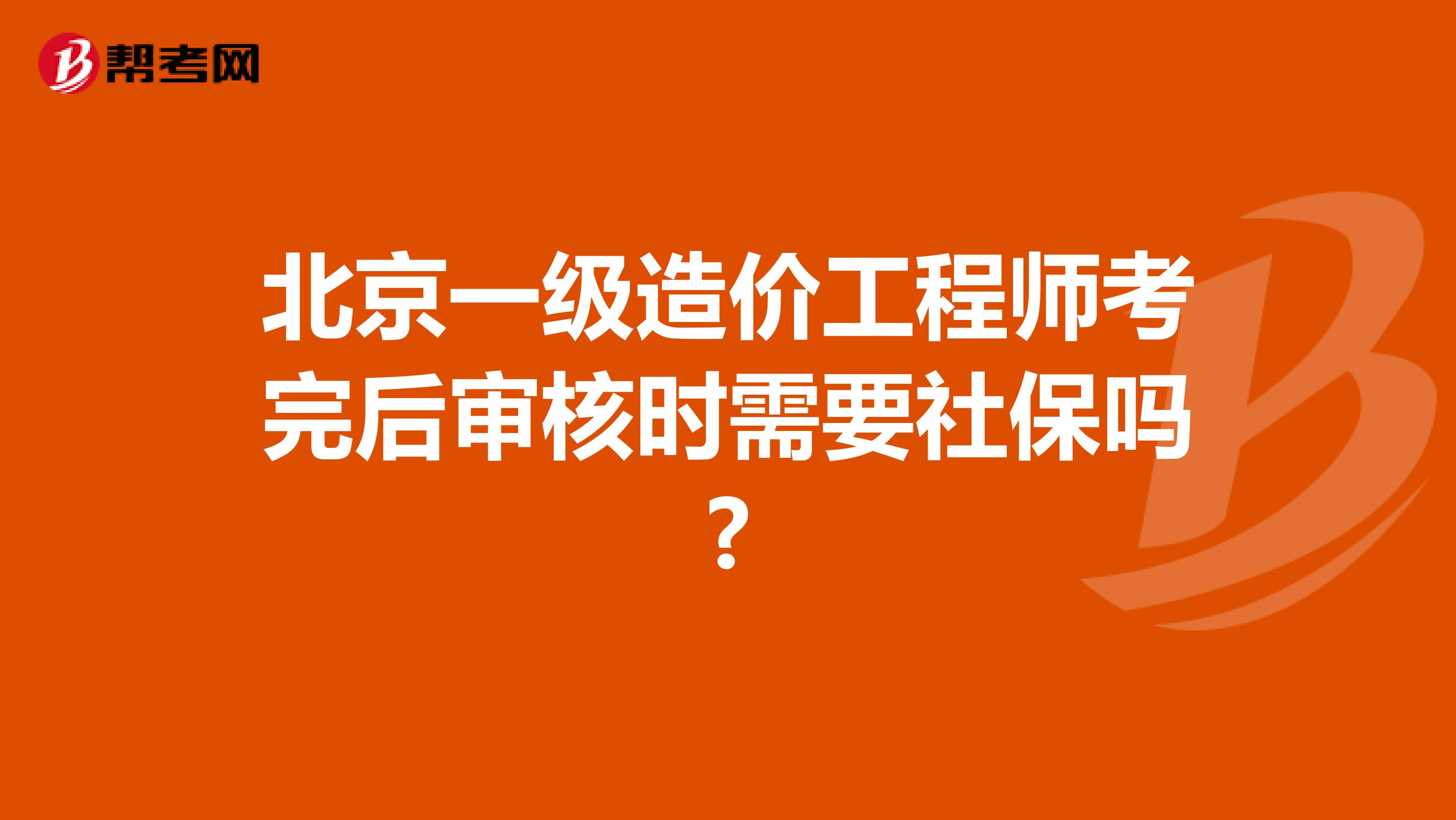 北京一级造价工程师考完后审核时需要社保吗?