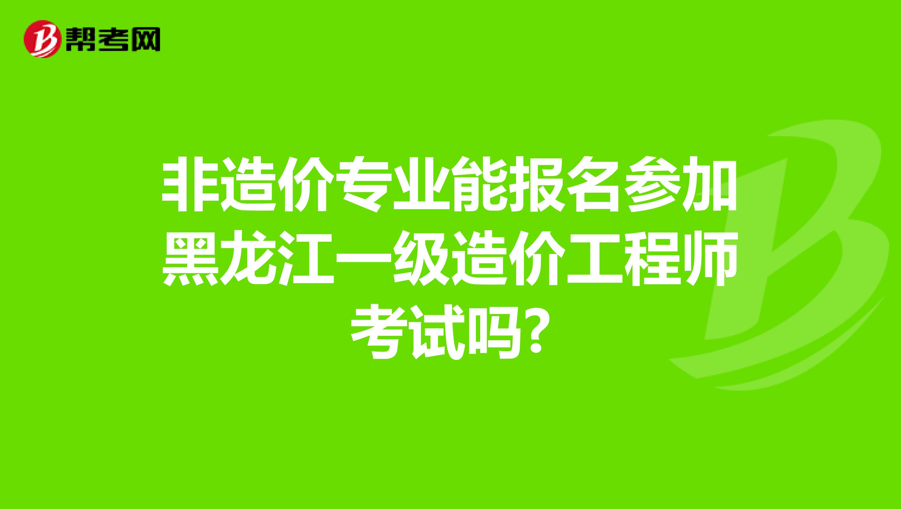 非造价专业能报名参加黑龙江一级造价工程师考试吗?