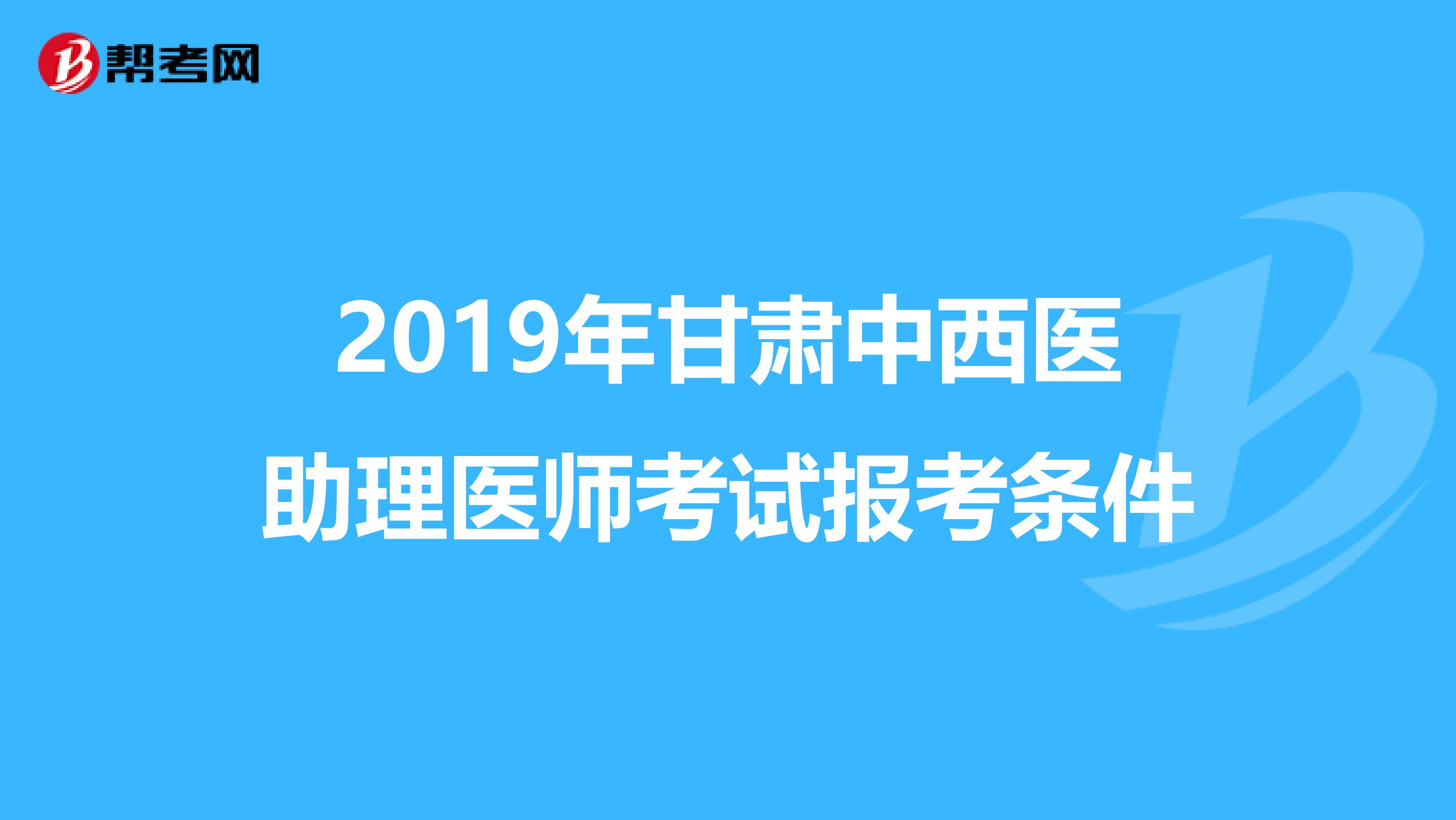 2019年甘肃中西医助理医师考试报考条件