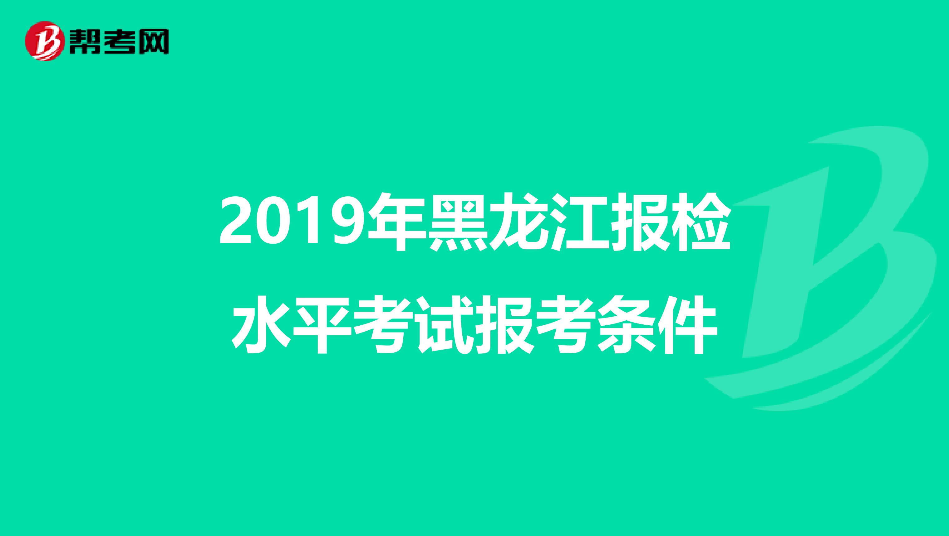 2019年黑龙江报检水平考试报考条件