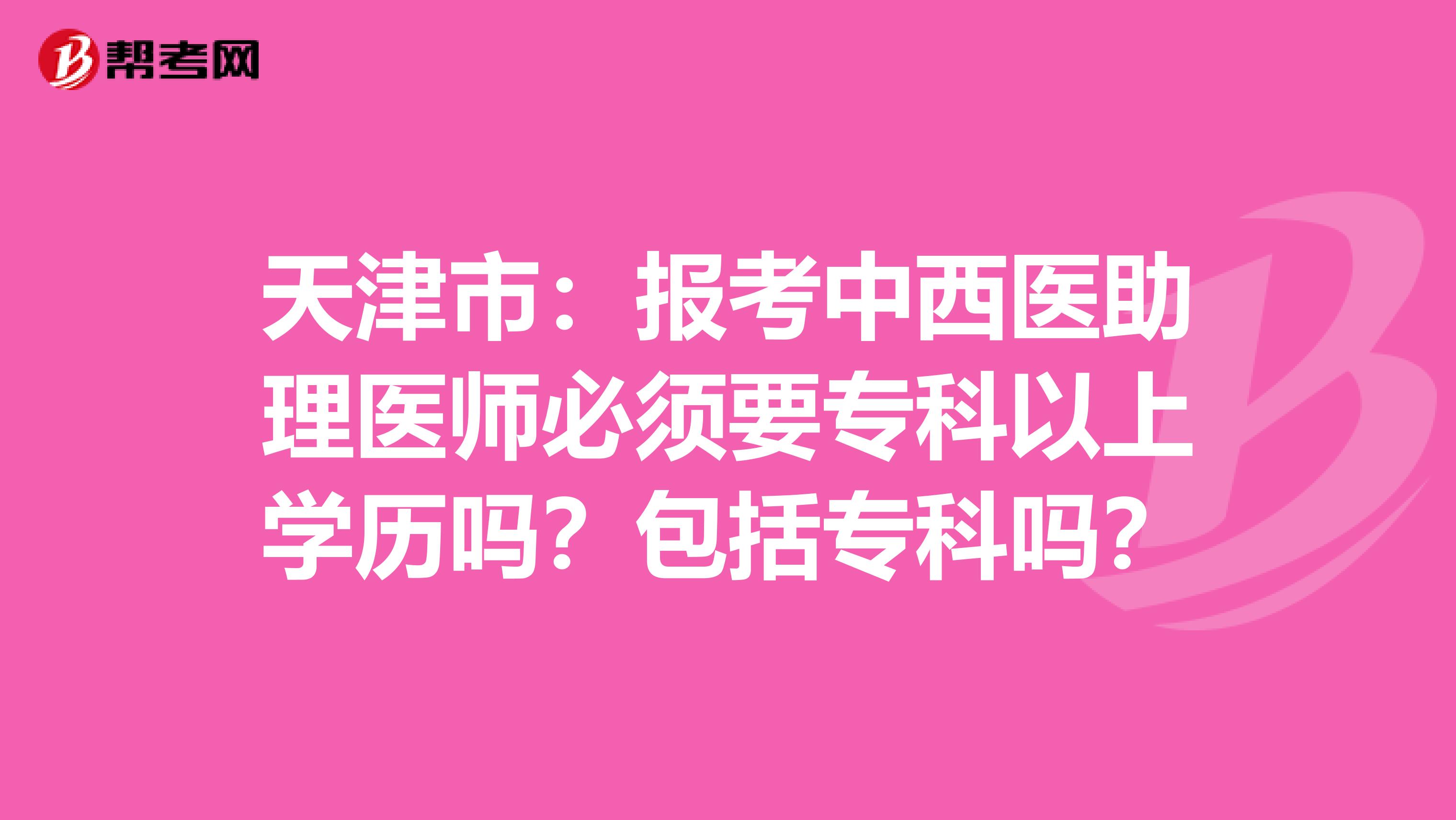 天津市：报考中西医助理医师必须要专科以上学历吗？包括专科吗？