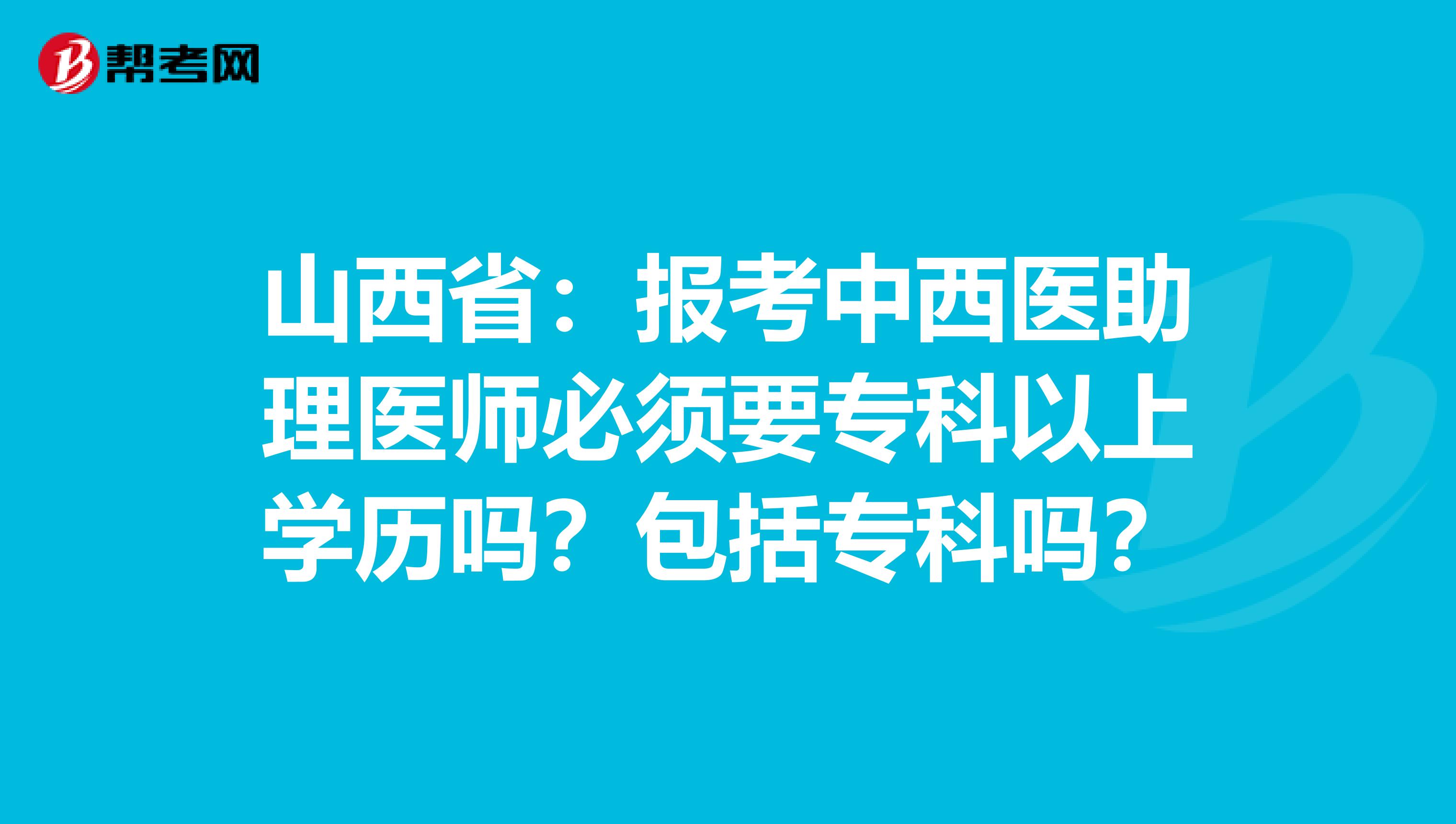 山西省：报考中西医助理医师必须要专科以上学历吗？包括专科吗？