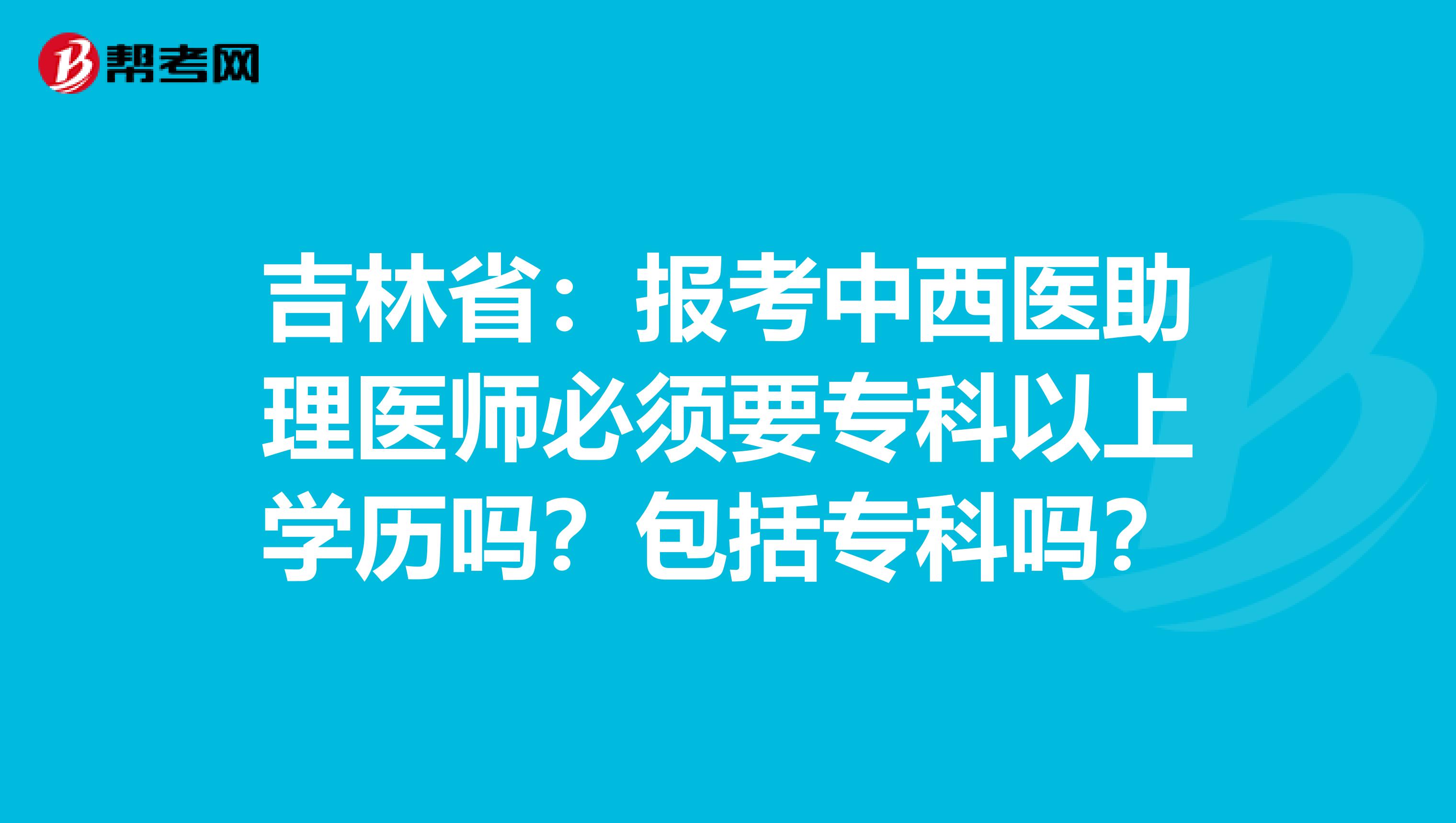 吉林省：报考中西医助理医师必须要专科以上学历吗？包括专科吗？