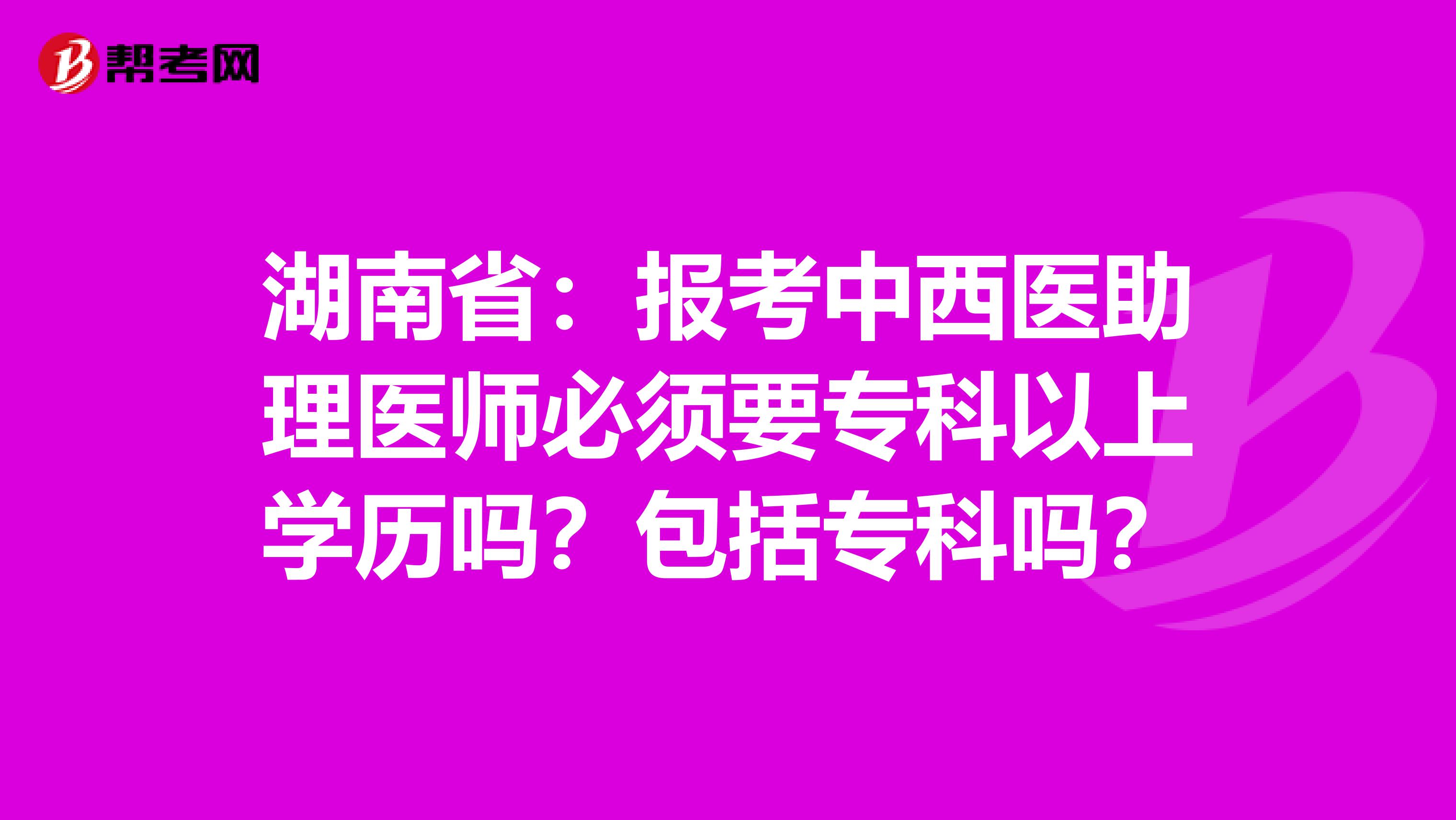 湖南省：报考中西医助理医师必须要专科以上学历吗？包括专科吗？