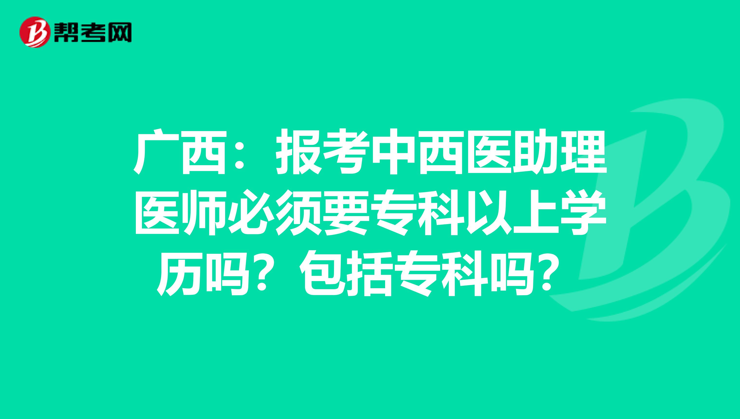 广西：报考中西医助理医师必须要专科以上学历吗？包括专科吗？