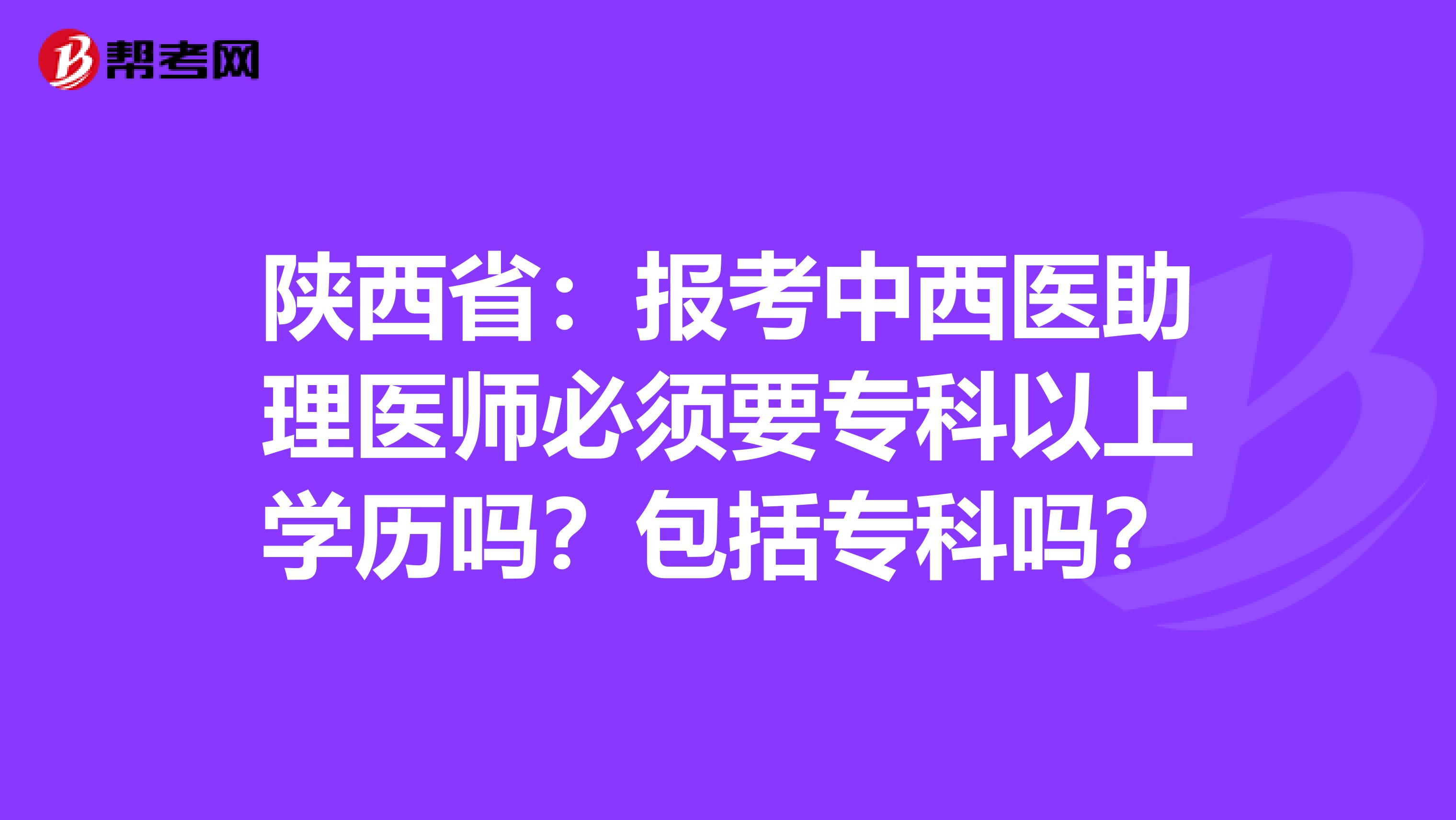 陕西省：报考中西医助理医师必须要专科以上学历吗？包括专科吗？