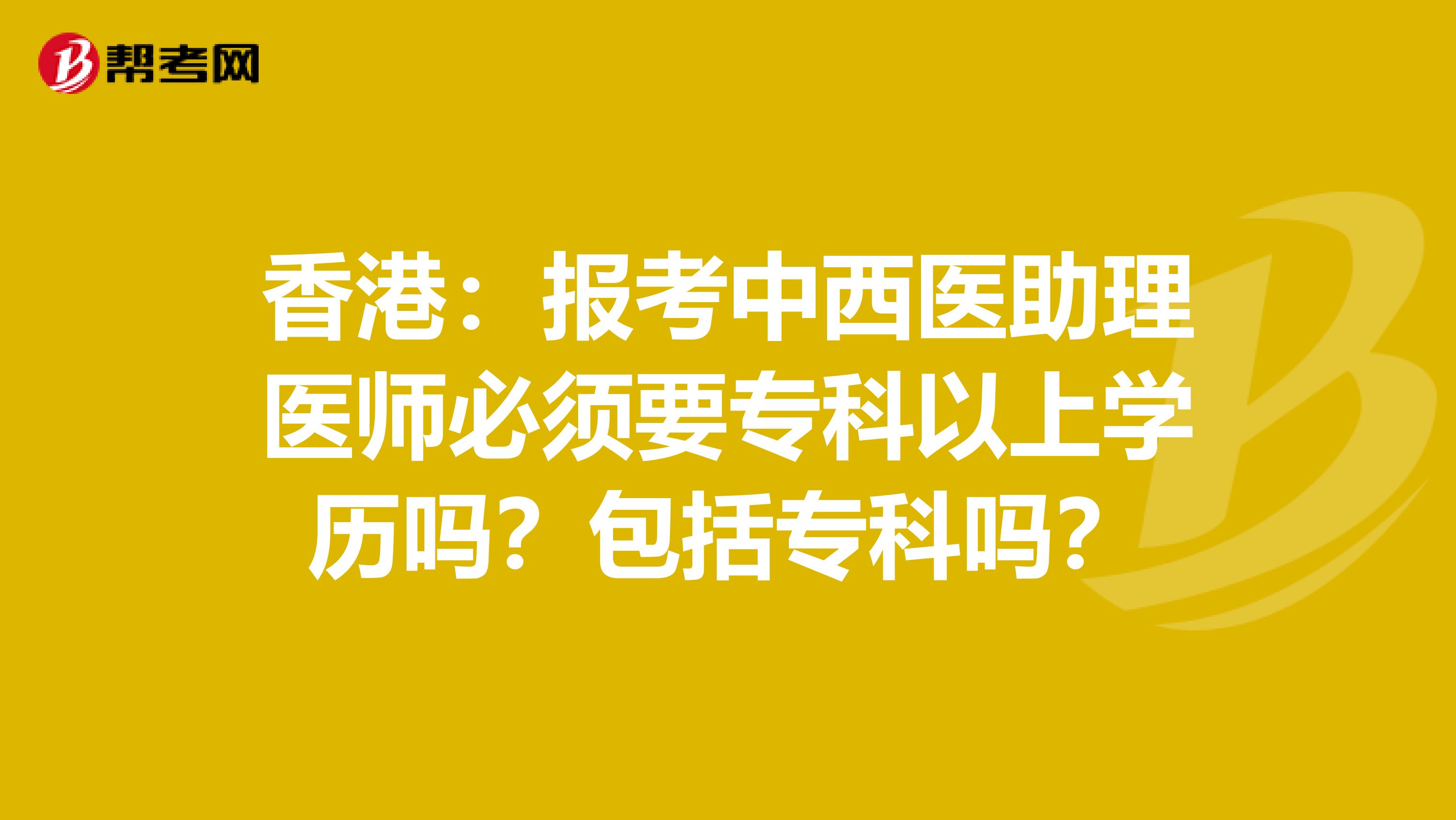 香港：報(bào)考中西醫(yī)助理醫(yī)師必須要專(zhuān)科以上學(xué)歷嗎？包括專(zhuān)科嗎？
