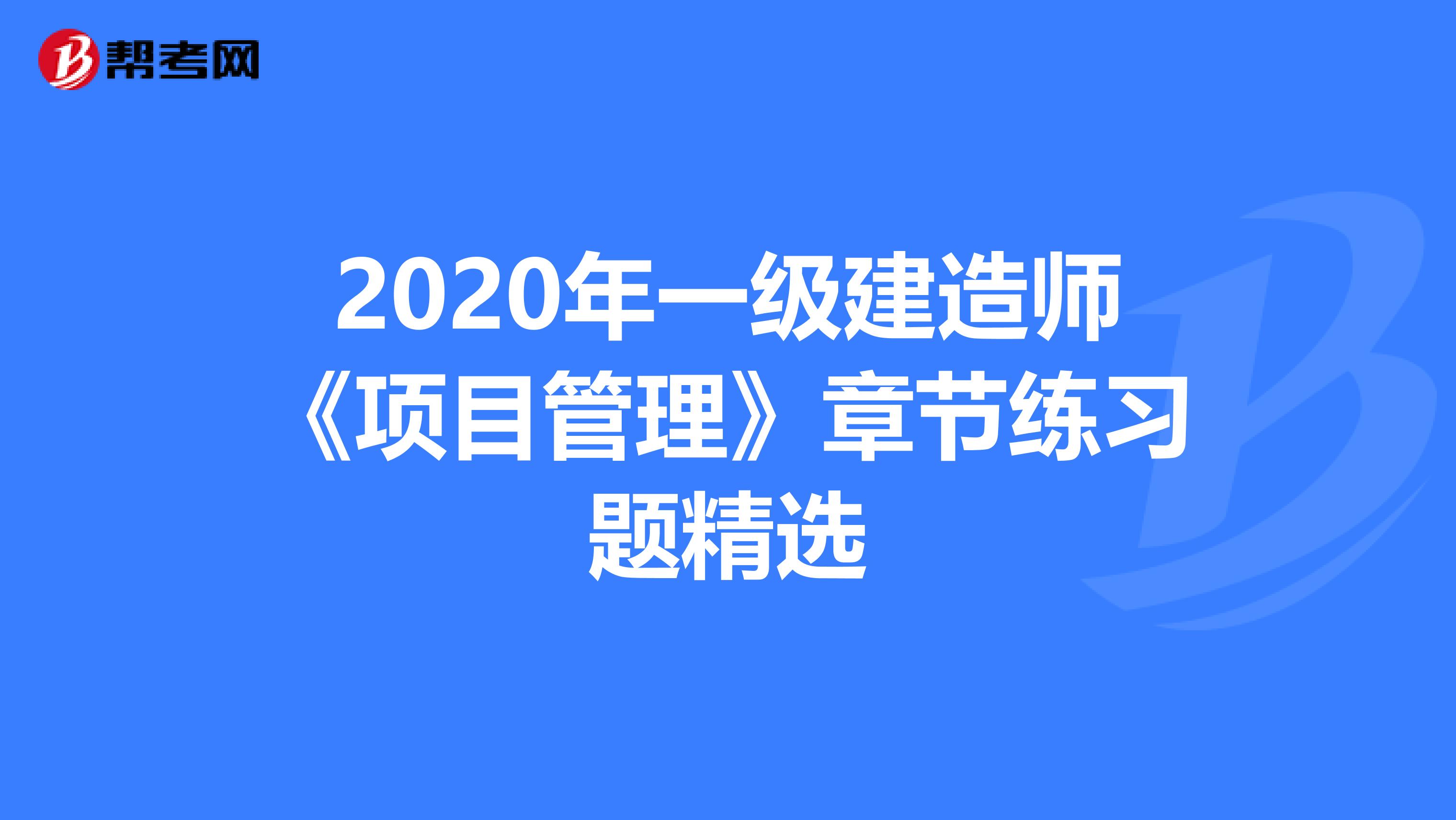 2020年一级建造师《项目管理》章节练习题精选