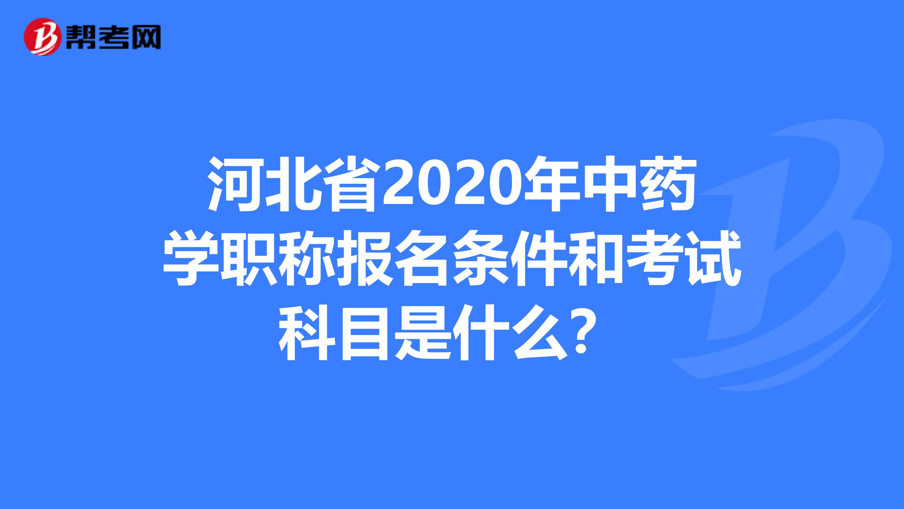 河北省2020年中药学职称报名条件和考试科目是什么？